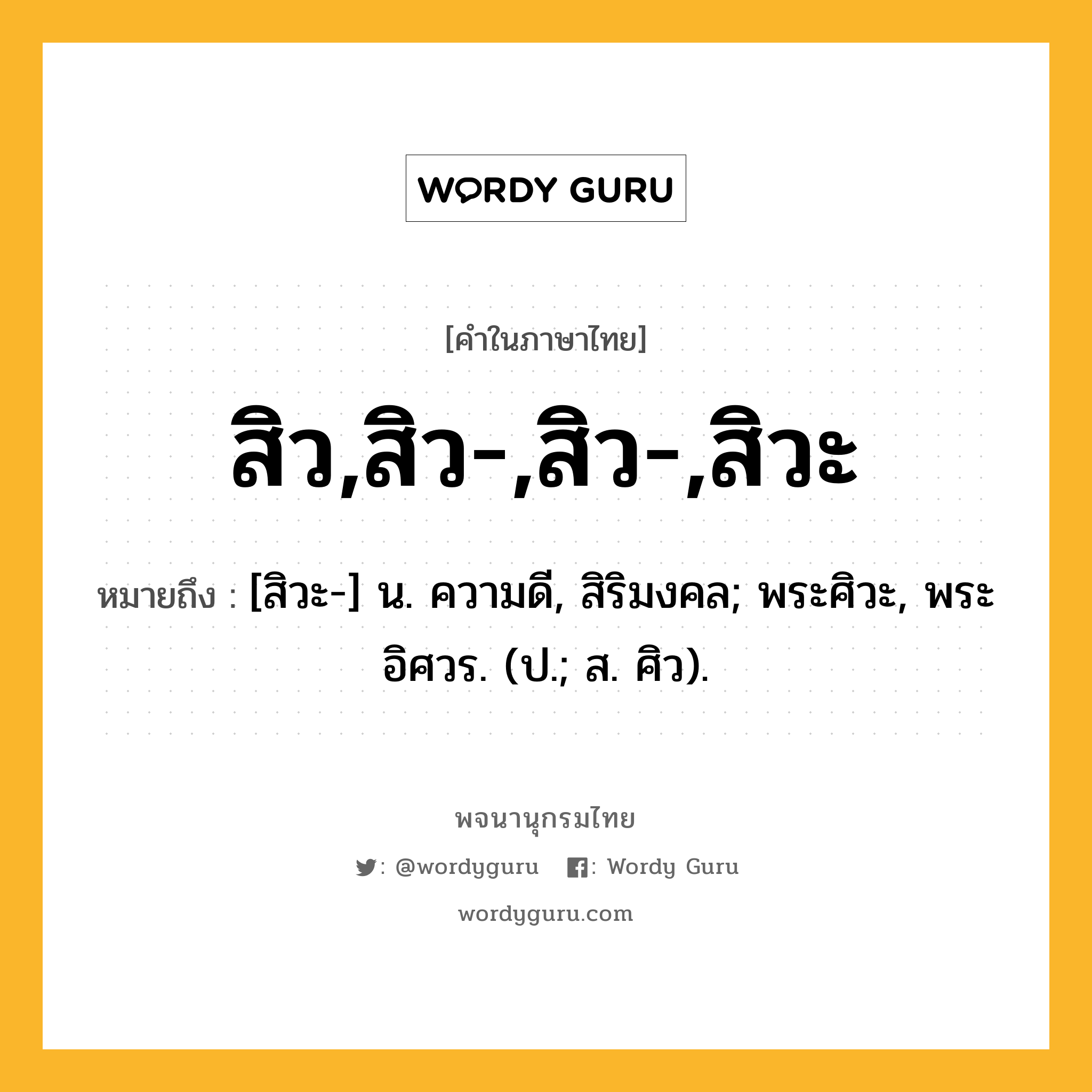 สิว,สิว-,สิว-,สิวะ หมายถึงอะไร?, คำในภาษาไทย สิว,สิว-,สิว-,สิวะ หมายถึง [สิวะ-] น. ความดี, สิริมงคล; พระศิวะ, พระอิศวร. (ป.; ส. ศิว).