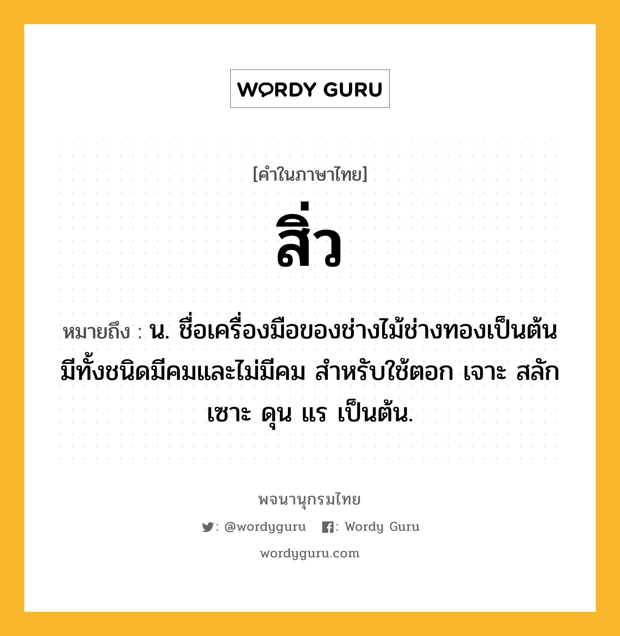 สิ่ว ความหมาย หมายถึงอะไร?, คำในภาษาไทย สิ่ว หมายถึง น. ชื่อเครื่องมือของช่างไม้ช่างทองเป็นต้น มีทั้งชนิดมีคมและไม่มีคม สําหรับใช้ตอก เจาะ สลัก เซาะ ดุน แร เป็นต้น.