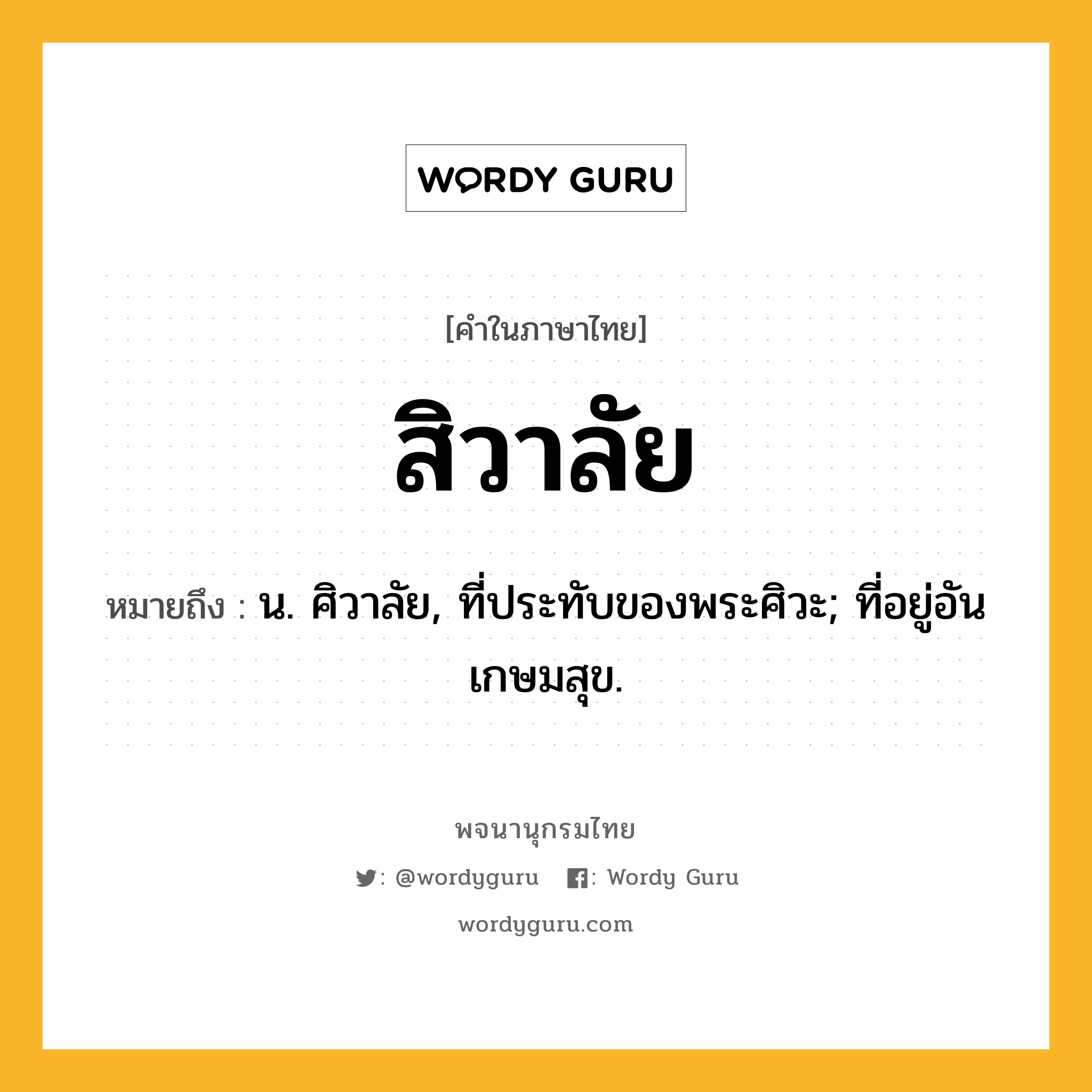 สิวาลัย หมายถึงอะไร?, คำในภาษาไทย สิวาลัย หมายถึง น. ศิวาลัย, ที่ประทับของพระศิวะ; ที่อยู่อันเกษมสุข.