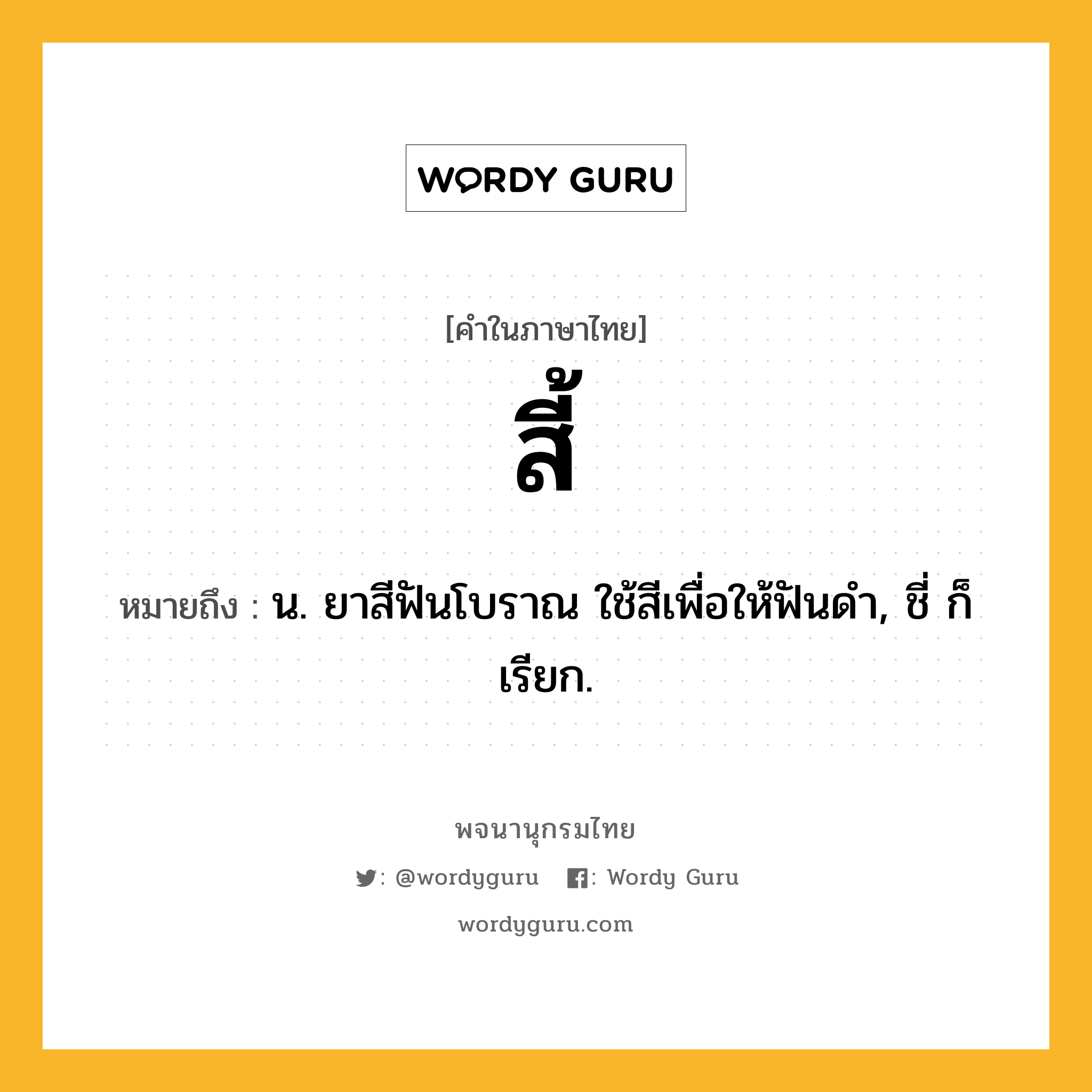 สี้ ความหมาย หมายถึงอะไร?, คำในภาษาไทย สี้ หมายถึง น. ยาสีฟันโบราณ ใช้สีเพื่อให้ฟันดํา, ชี่ ก็เรียก.