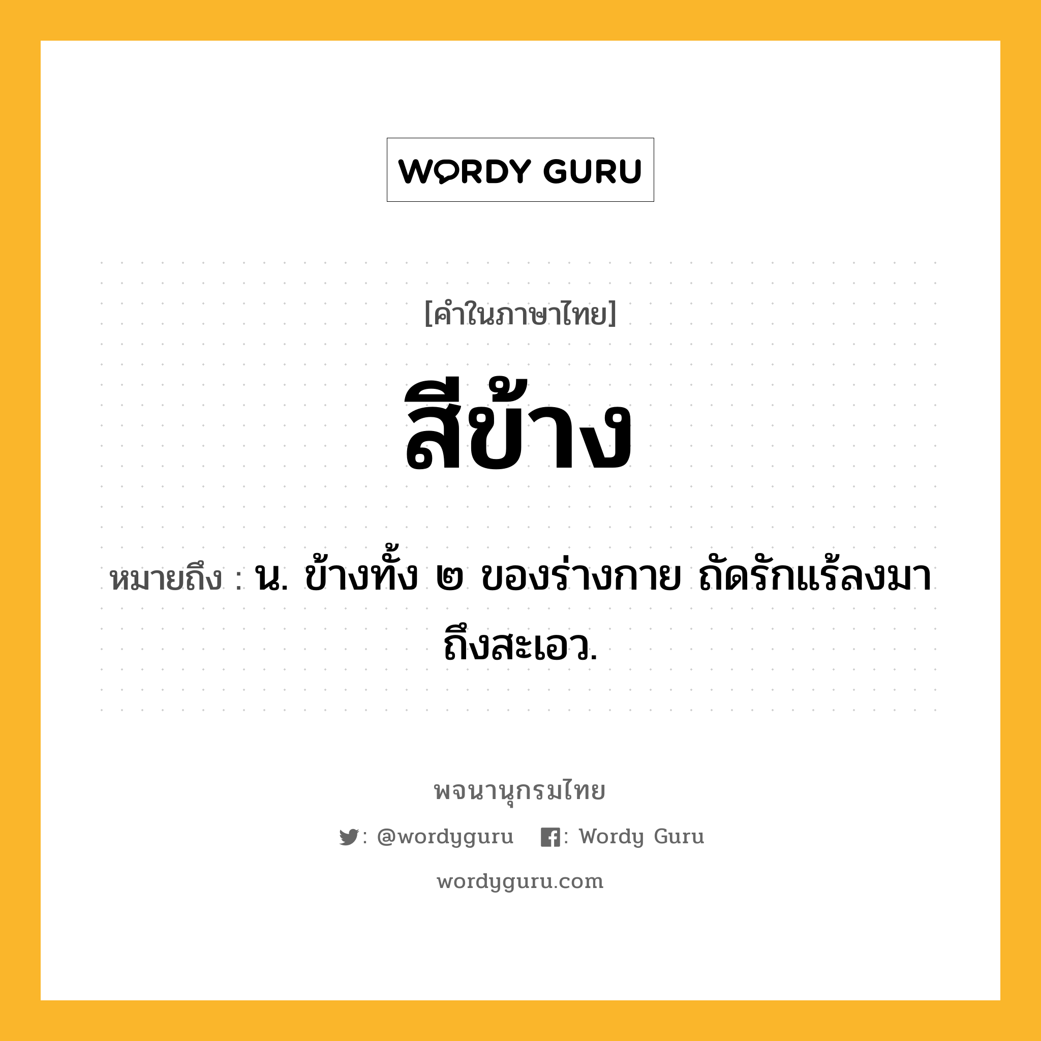 สีข้าง หมายถึงอะไร?, คำในภาษาไทย สีข้าง หมายถึง น. ข้างทั้ง ๒ ของร่างกาย ถัดรักแร้ลงมาถึงสะเอว.