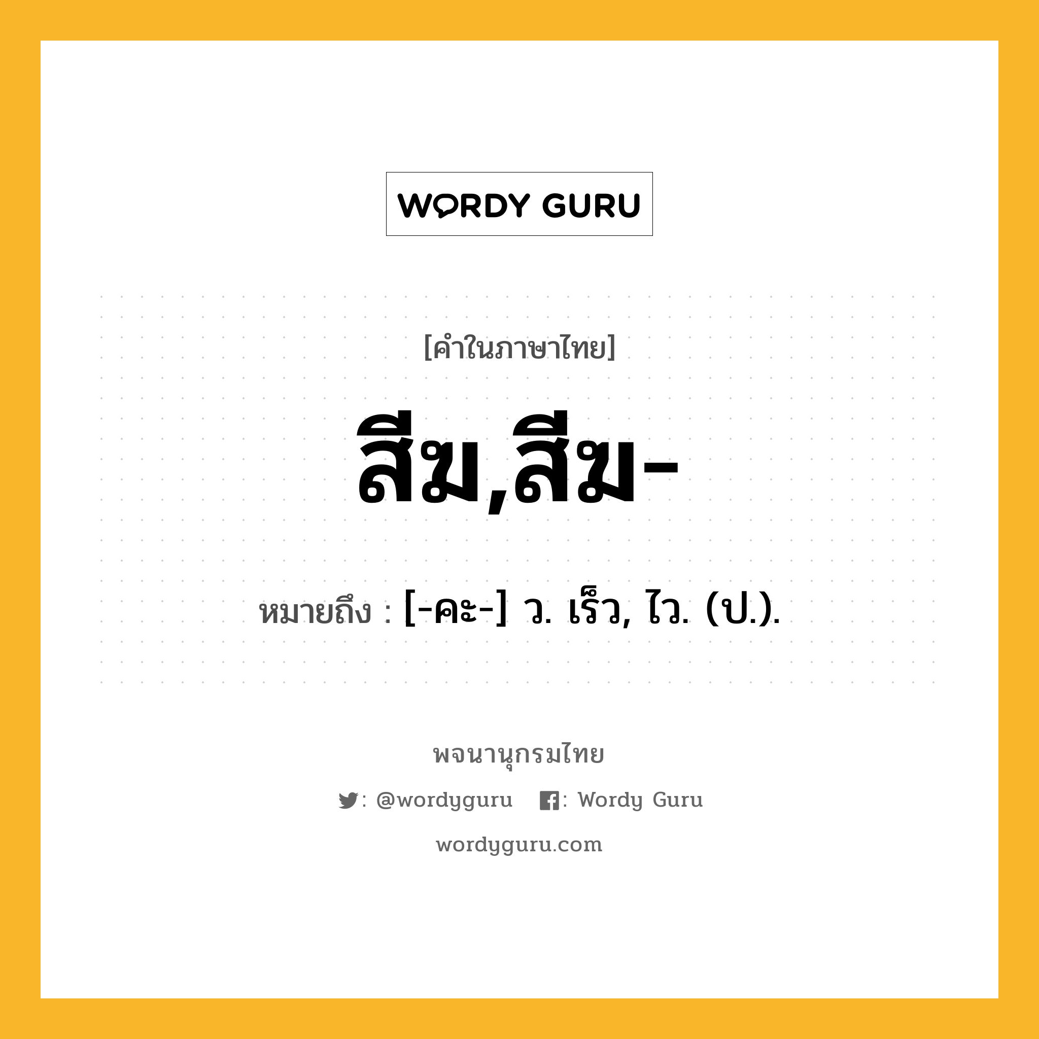 สีฆ,สีฆ- หมายถึงอะไร?, คำในภาษาไทย สีฆ,สีฆ- หมายถึง [-คะ-] ว. เร็ว, ไว. (ป.).