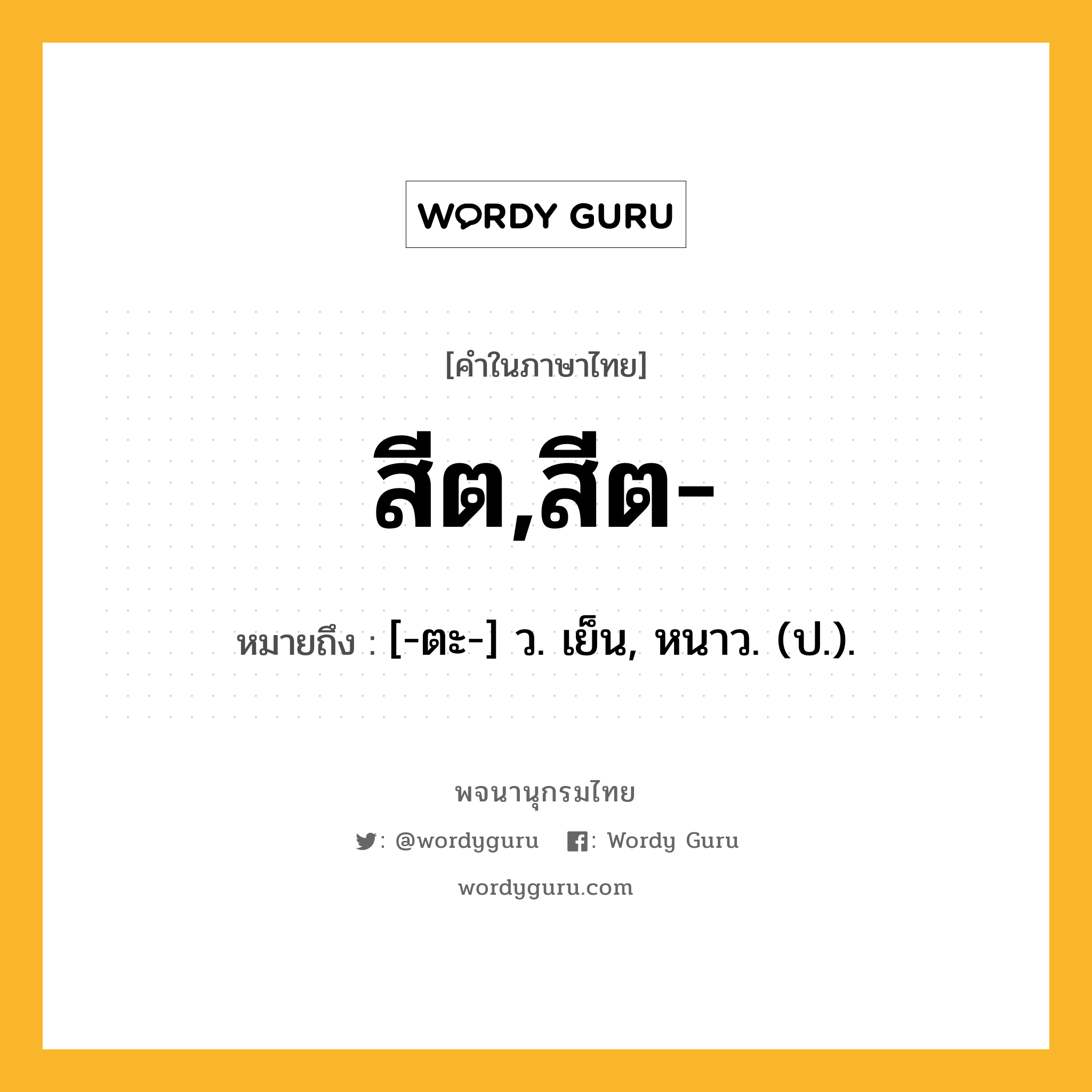 สีต,สีต- หมายถึงอะไร?, คำในภาษาไทย สีต,สีต- หมายถึง [-ตะ-] ว. เย็น, หนาว. (ป.).