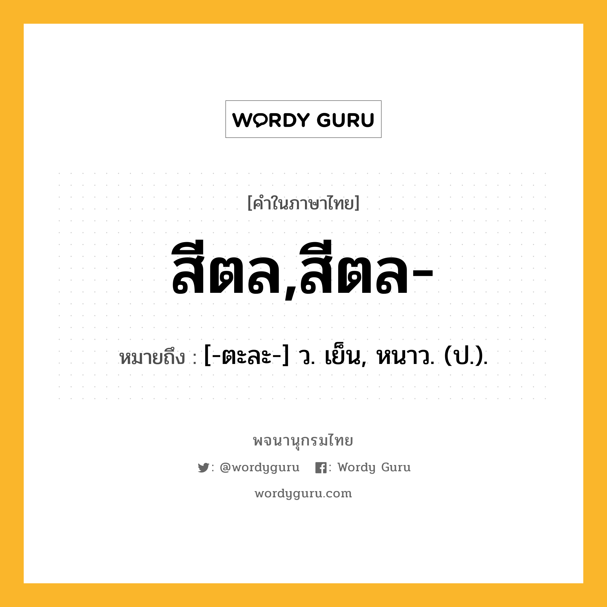 สีตล,สีตล- หมายถึงอะไร?, คำในภาษาไทย สีตล,สีตล- หมายถึง [-ตะละ-] ว. เย็น, หนาว. (ป.).