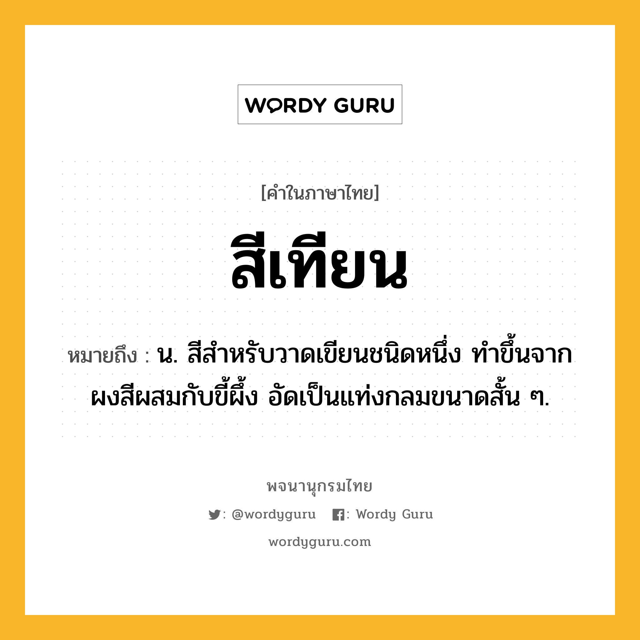 สีเทียน หมายถึงอะไร?, คำในภาษาไทย สีเทียน หมายถึง น. สีสำหรับวาดเขียนชนิดหนึ่ง ทำขึ้นจากผงสีผสมกับขี้ผึ้ง อัดเป็นแท่งกลมขนาดสั้น ๆ.