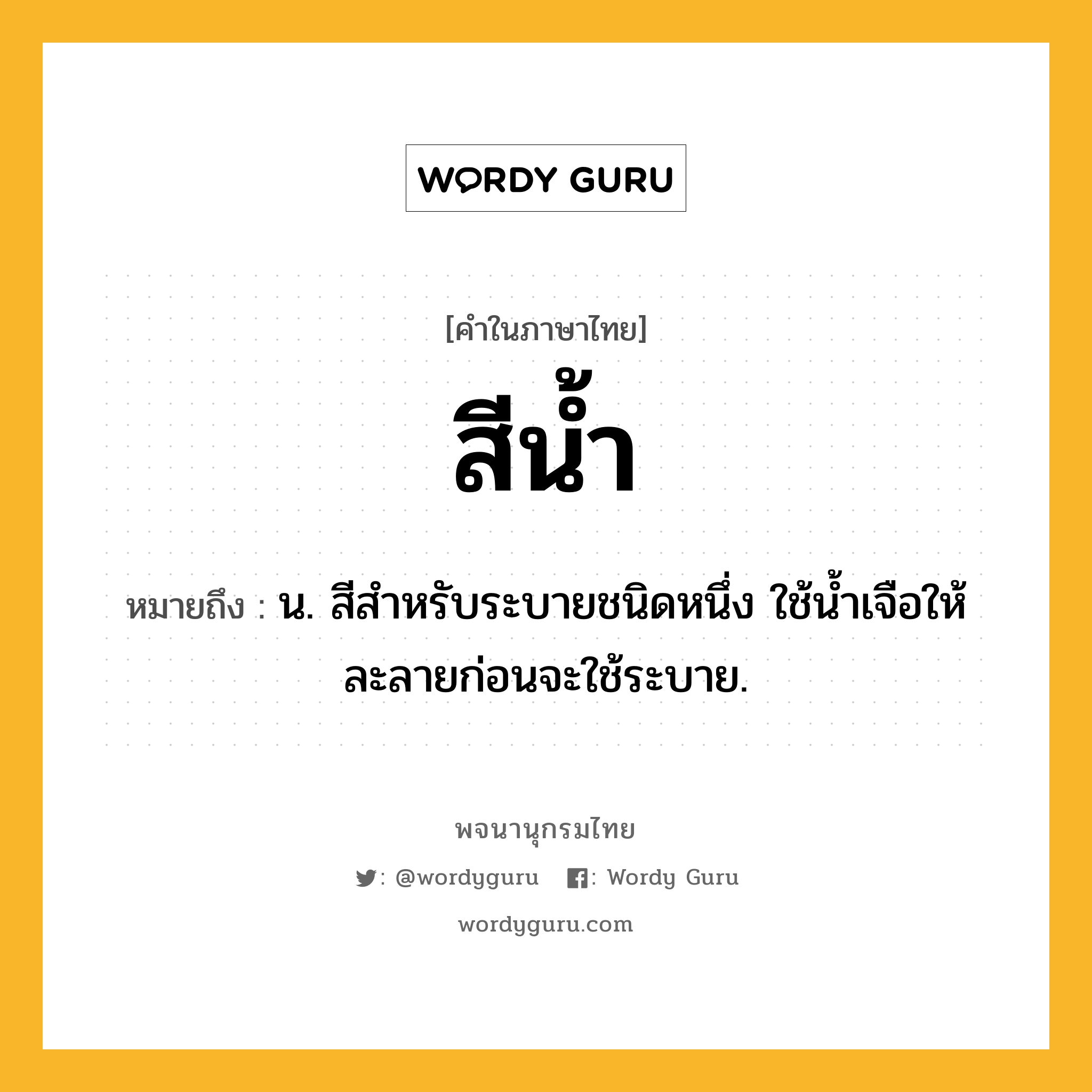 สีน้ำ หมายถึงอะไร?, คำในภาษาไทย สีน้ำ หมายถึง น. สีสำหรับระบายชนิดหนึ่ง ใช้น้ำเจือให้ละลายก่อนจะใช้ระบาย.