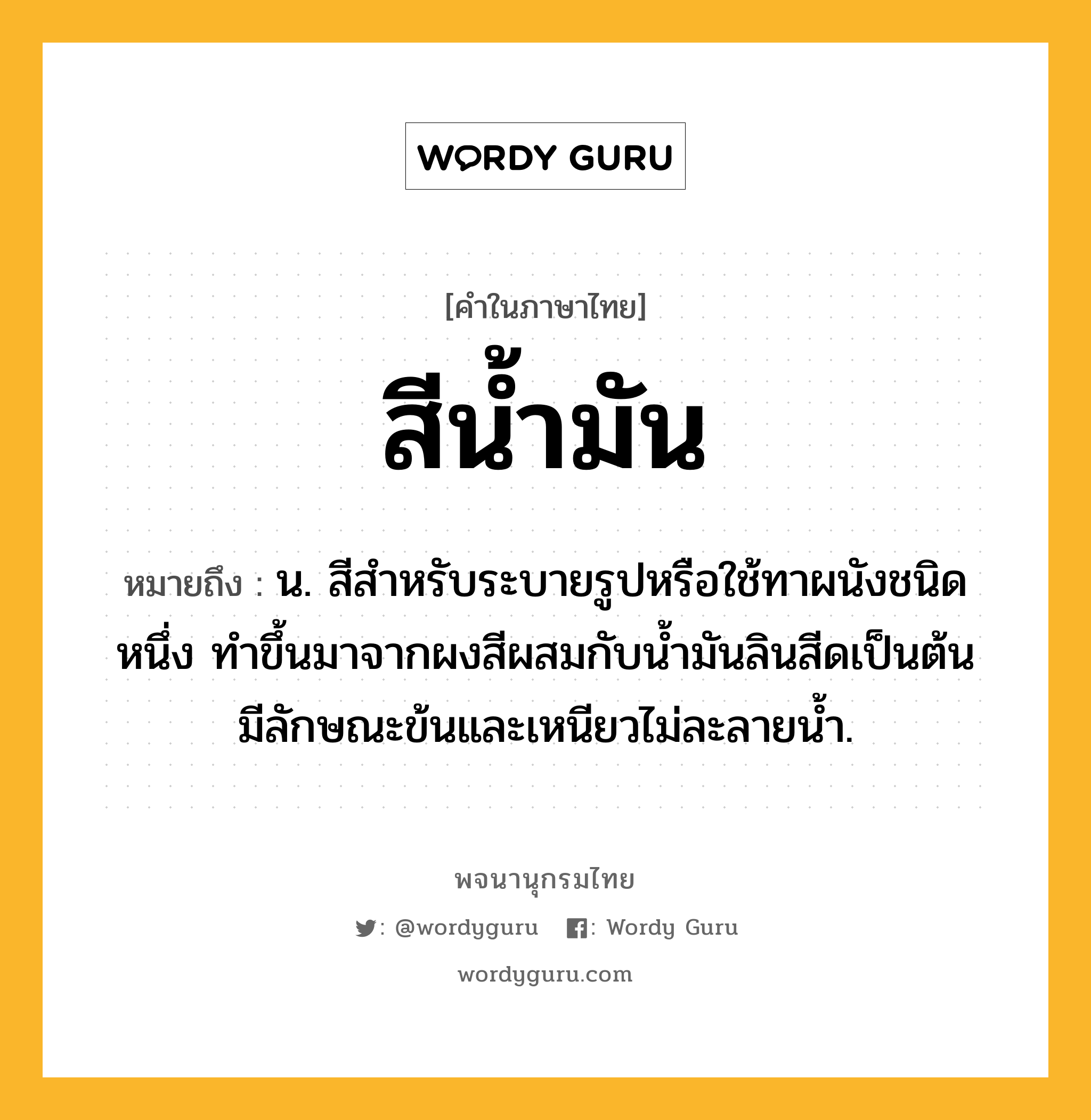 สีน้ำมัน หมายถึงอะไร?, คำในภาษาไทย สีน้ำมัน หมายถึง น. สีสำหรับระบายรูปหรือใช้ทาผนังชนิดหนึ่ง ทำขึ้นมาจากผงสีผสมกับน้ำมันลินสีดเป็นต้น มีลักษณะข้นและเหนียวไม่ละลายน้ำ.