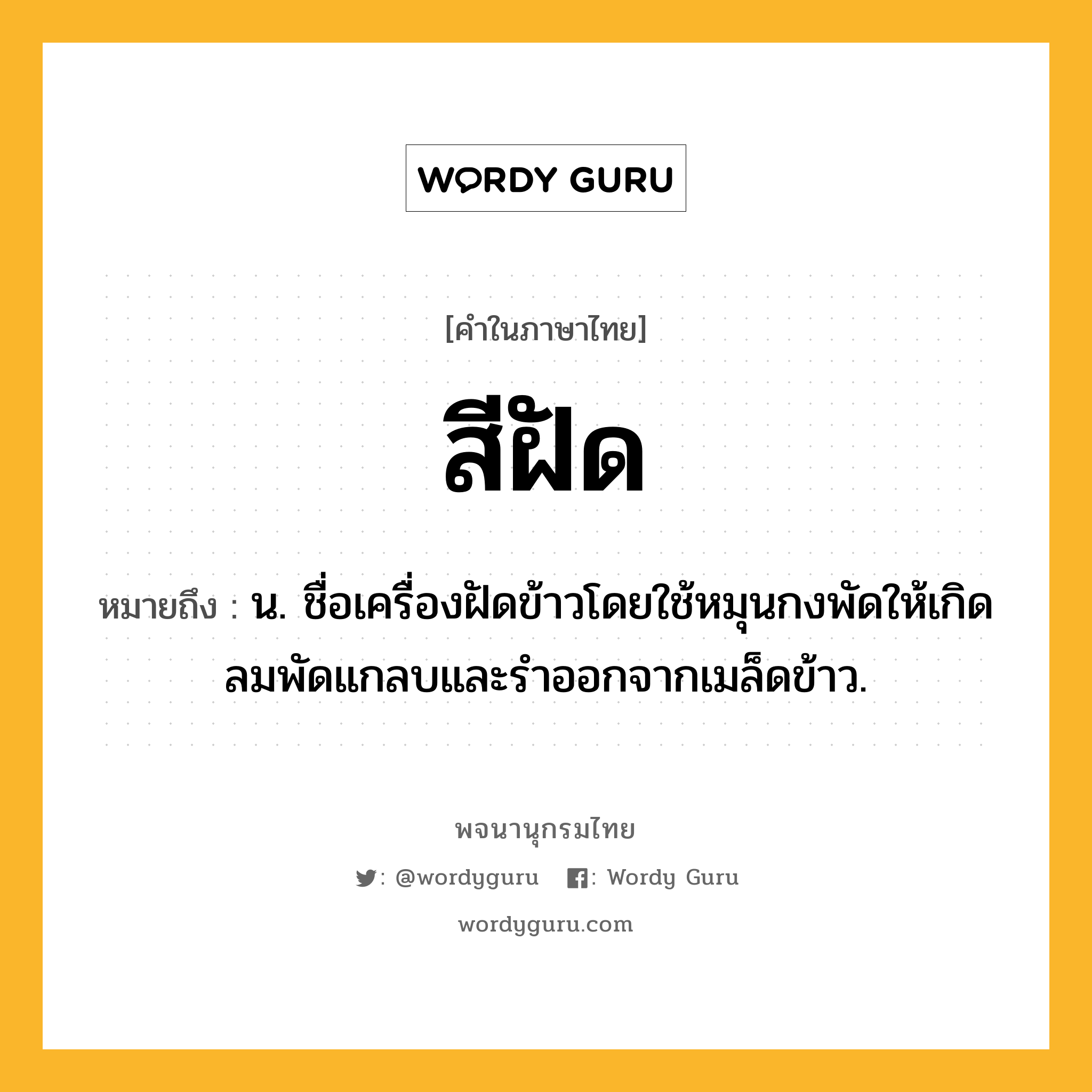 สีฝัด หมายถึงอะไร?, คำในภาษาไทย สีฝัด หมายถึง น. ชื่อเครื่องฝัดข้าวโดยใช้หมุนกงพัดให้เกิดลมพัดแกลบและรําออกจากเมล็ดข้าว.