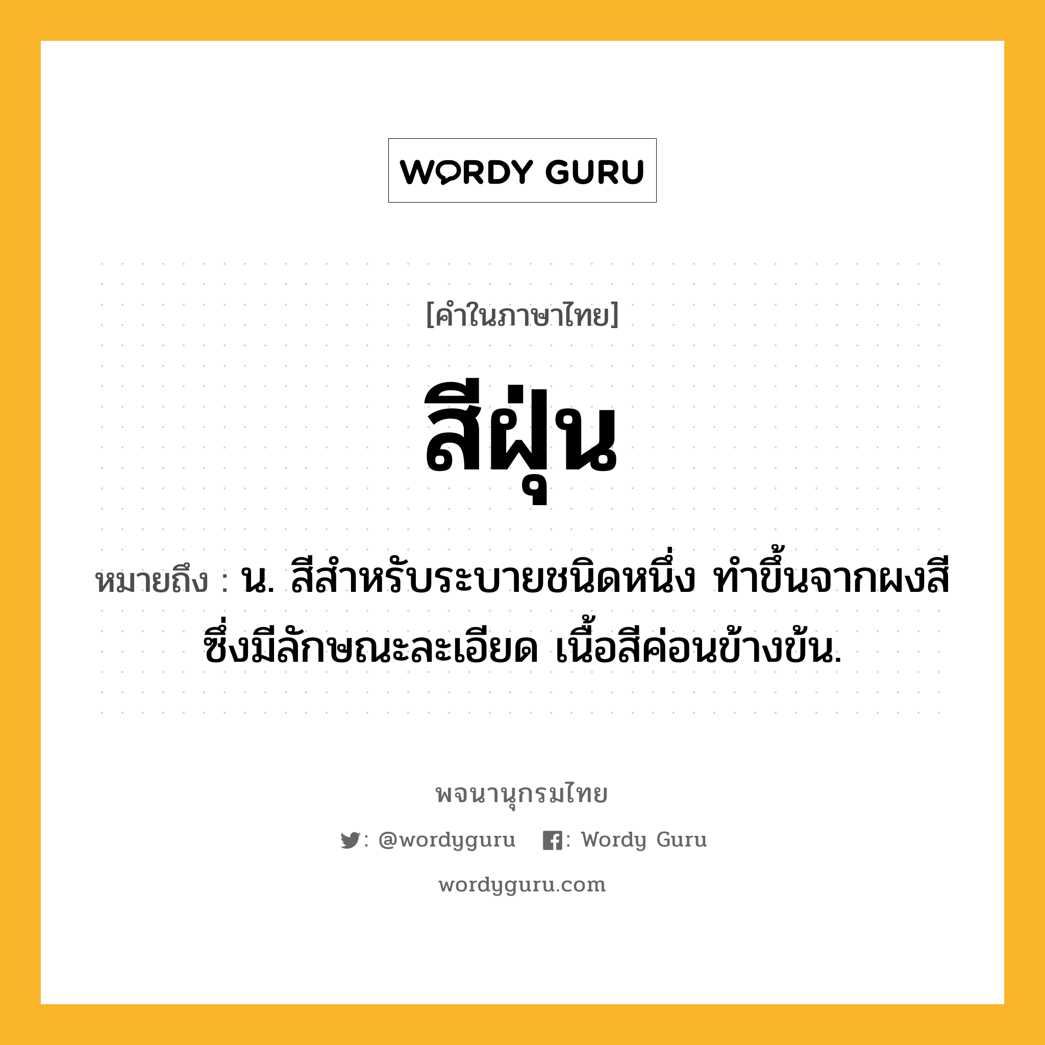 สีฝุ่น หมายถึงอะไร?, คำในภาษาไทย สีฝุ่น หมายถึง น. สีสำหรับระบายชนิดหนึ่ง ทำขึ้นจากผงสีซึ่งมีลักษณะละเอียด เนื้อสีค่อนข้างข้น.