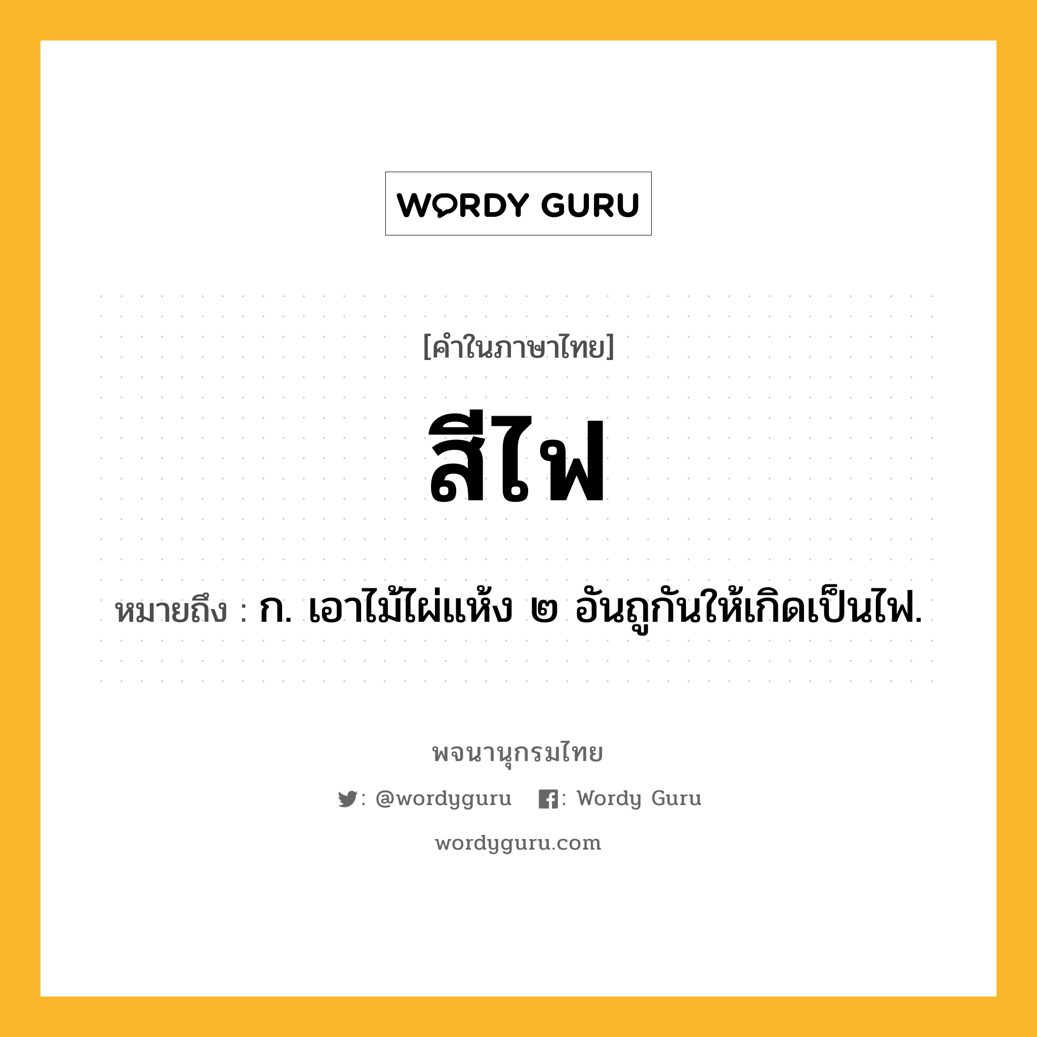 สีไฟ หมายถึงอะไร?, คำในภาษาไทย สีไฟ หมายถึง ก. เอาไม้ไผ่แห้ง ๒ อันถูกันให้เกิดเป็นไฟ.