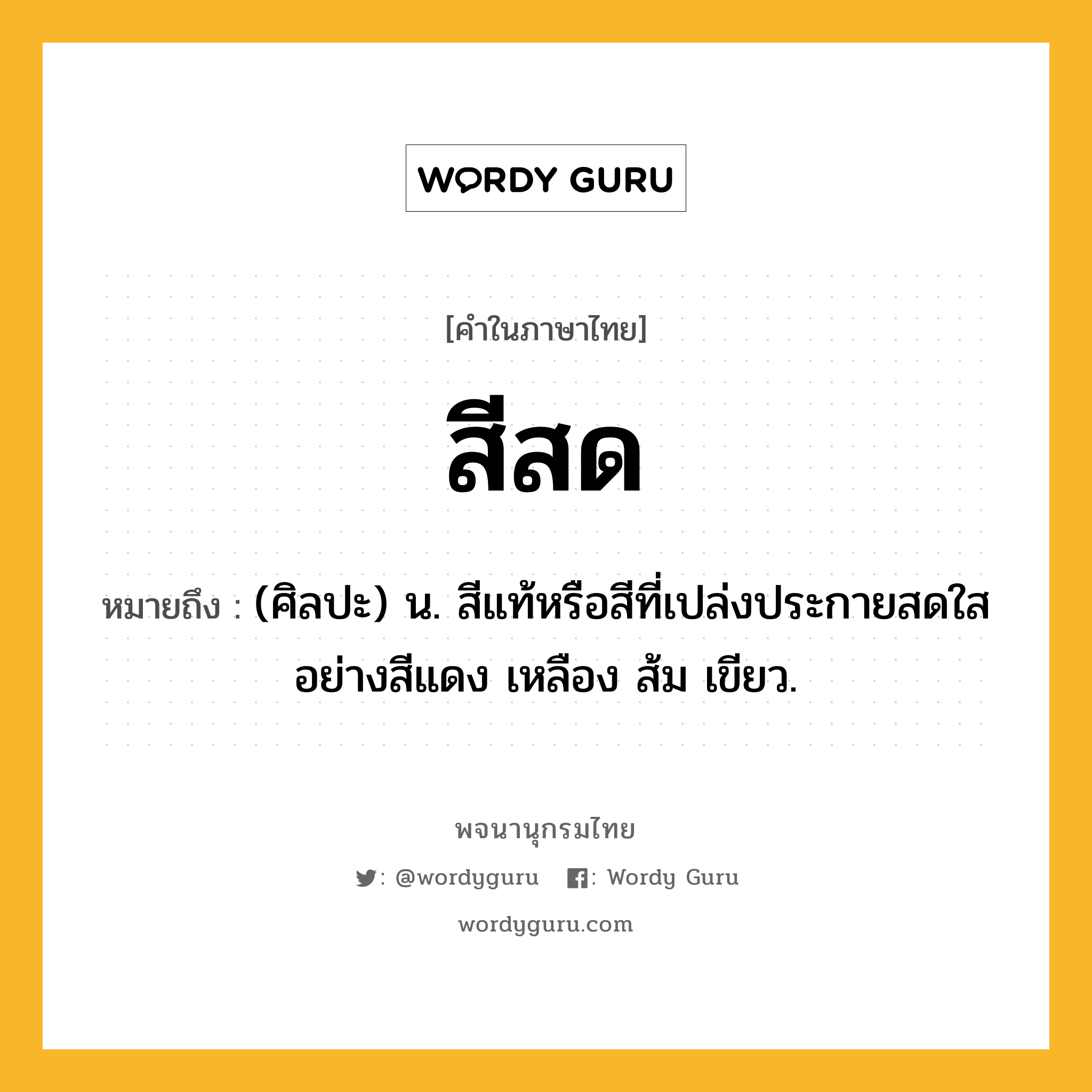 สีสด หมายถึงอะไร?, คำในภาษาไทย สีสด หมายถึง (ศิลปะ) น. สีแท้หรือสีที่เปล่งประกายสดใสอย่างสีแดง เหลือง ส้ม เขียว.