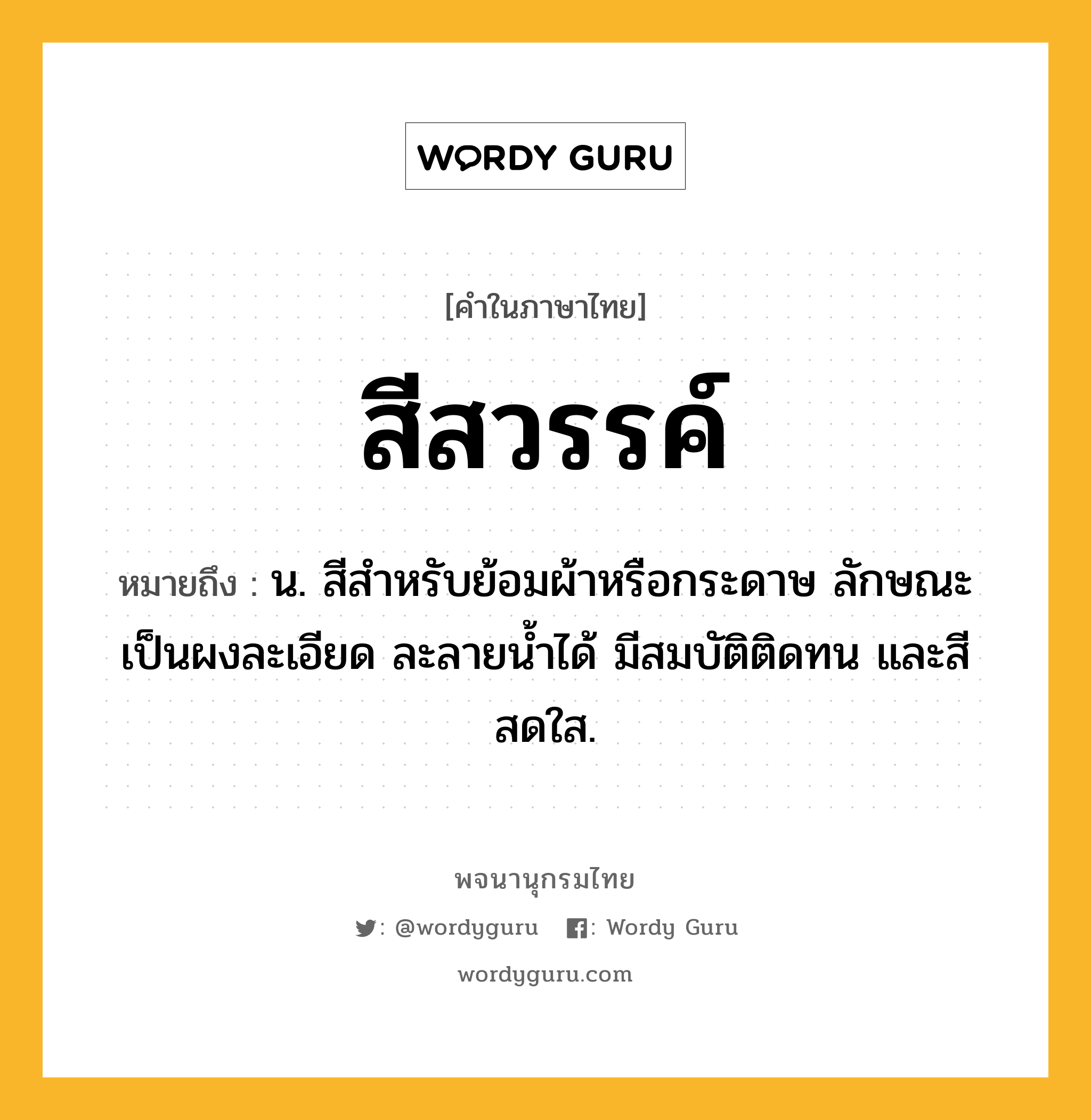 สีสวรรค์ หมายถึงอะไร?, คำในภาษาไทย สีสวรรค์ หมายถึง น. สีสําหรับย้อมผ้าหรือกระดาษ ลักษณะเป็นผงละเอียด ละลายนํ้าได้ มีสมบัติติดทน และสีสดใส.