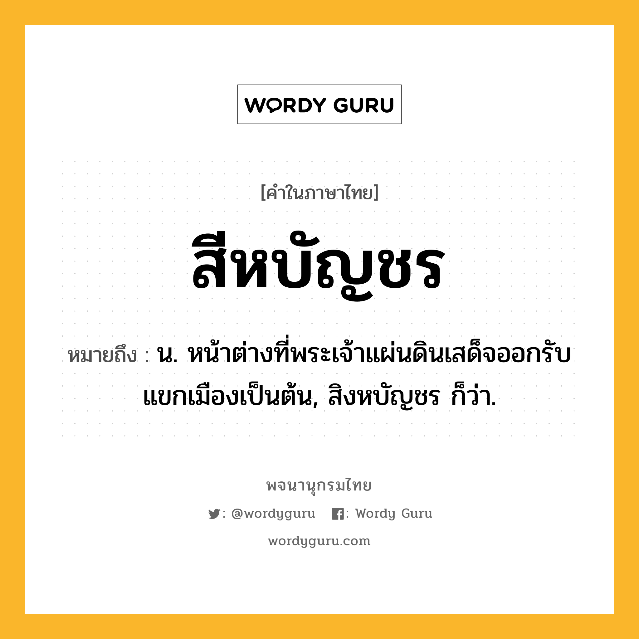 สีหบัญชร ความหมาย หมายถึงอะไร?, คำในภาษาไทย สีหบัญชร หมายถึง น. หน้าต่างที่พระเจ้าแผ่นดินเสด็จออกรับแขกเมืองเป็นต้น, สิงหบัญชร ก็ว่า.