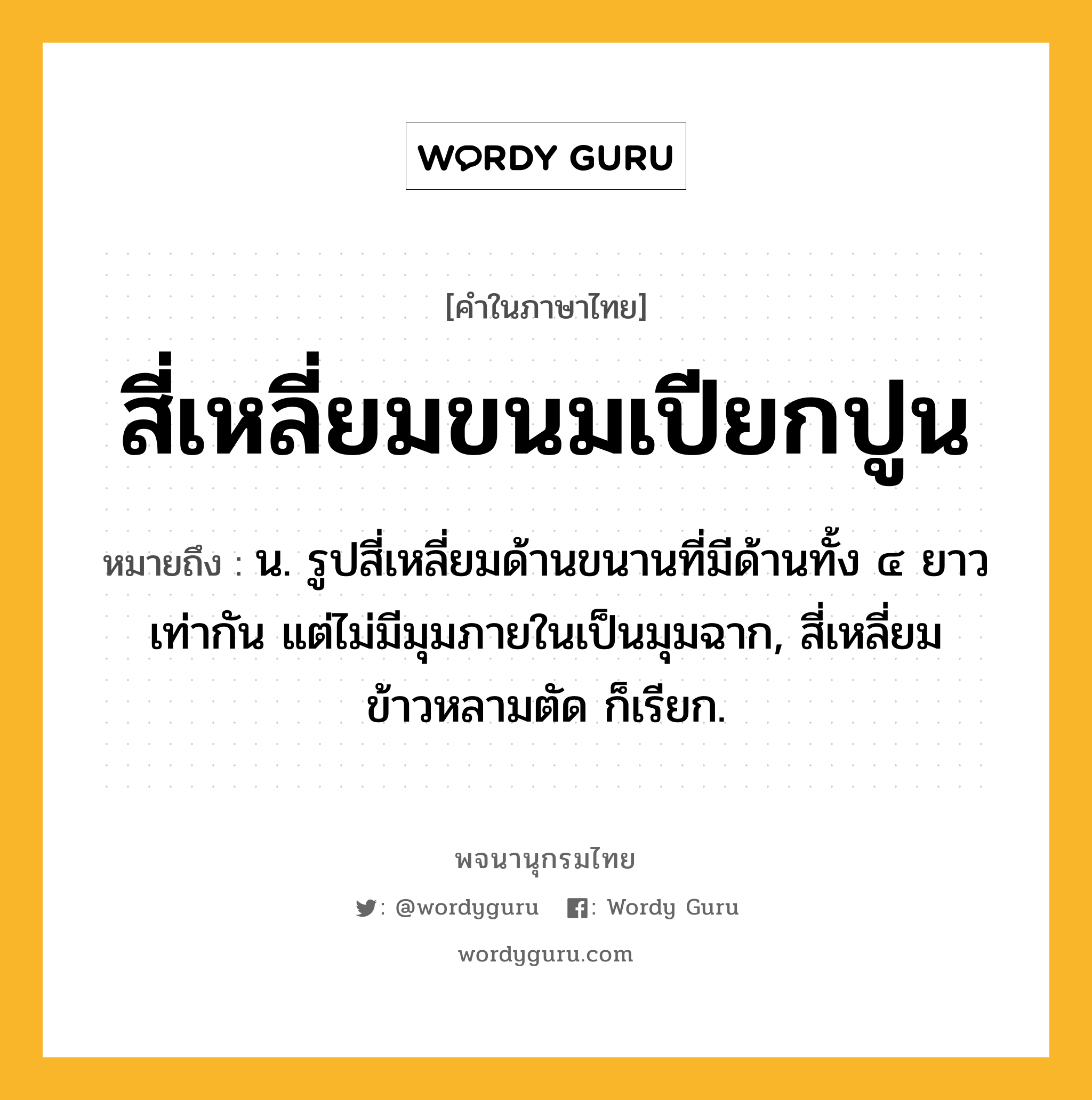 สี่เหลี่ยมขนมเปียกปูน ความหมาย หมายถึงอะไร?, คำในภาษาไทย สี่เหลี่ยมขนมเปียกปูน หมายถึง น. รูปสี่เหลี่ยมด้านขนานที่มีด้านทั้ง ๔ ยาวเท่ากัน แต่ไม่มีมุมภายในเป็นมุมฉาก, สี่เหลี่ยมข้าวหลามตัด ก็เรียก.