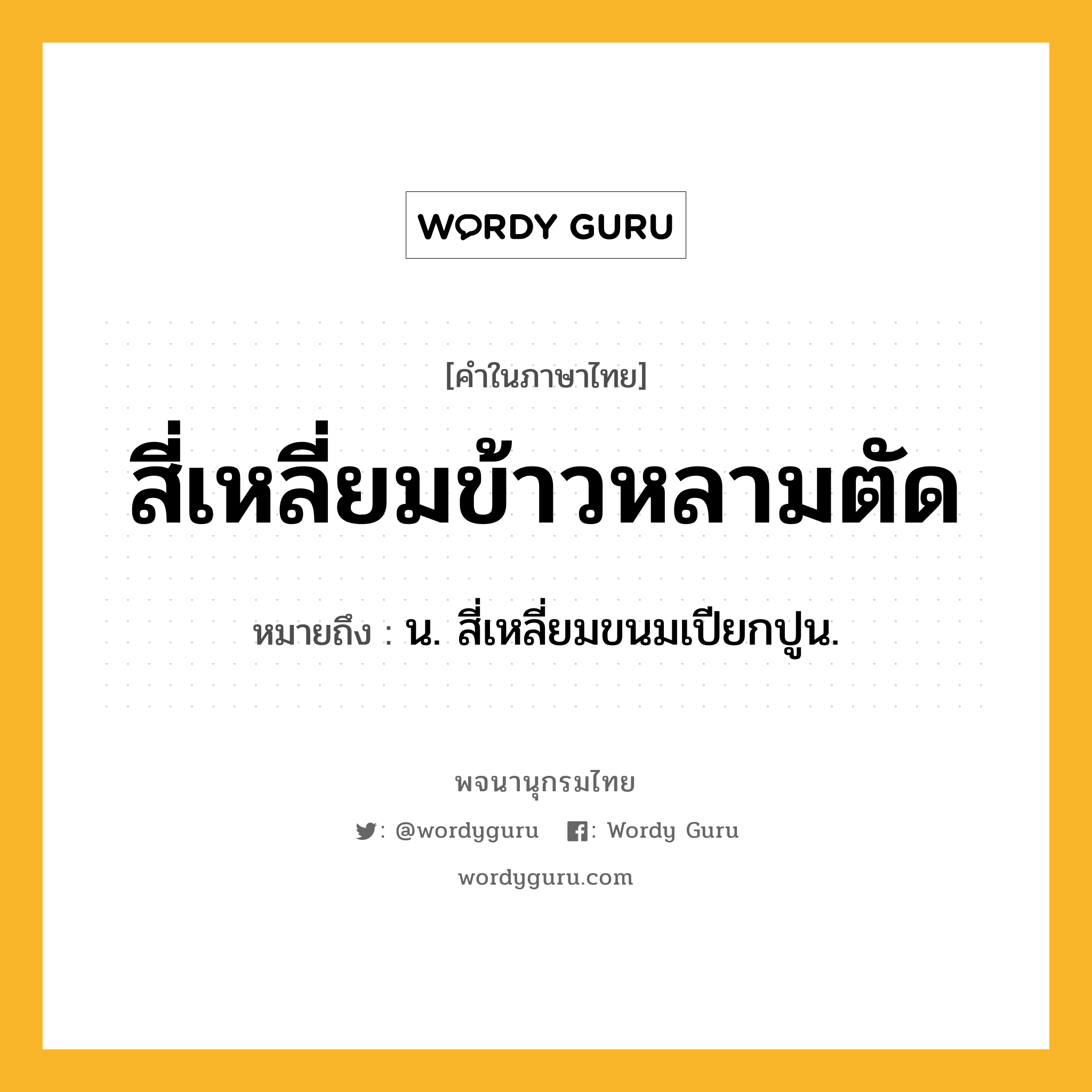 สี่เหลี่ยมข้าวหลามตัด หมายถึงอะไร?, คำในภาษาไทย สี่เหลี่ยมข้าวหลามตัด หมายถึง น. สี่เหลี่ยมขนมเปียกปูน.