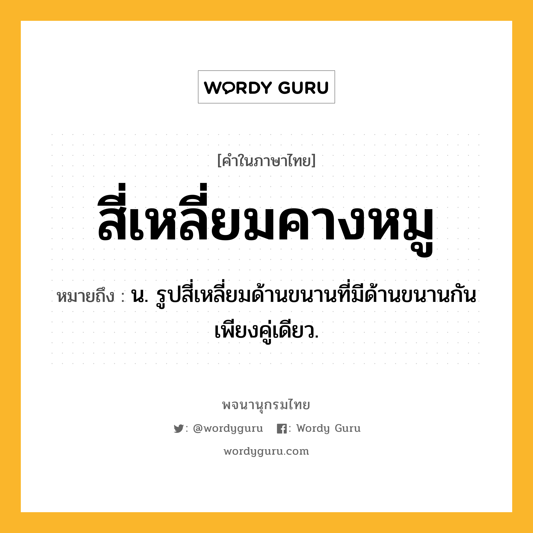 สี่เหลี่ยมคางหมู หมายถึงอะไร?, คำในภาษาไทย สี่เหลี่ยมคางหมู หมายถึง น. รูปสี่เหลี่ยมด้านขนานที่มีด้านขนานกันเพียงคู่เดียว.