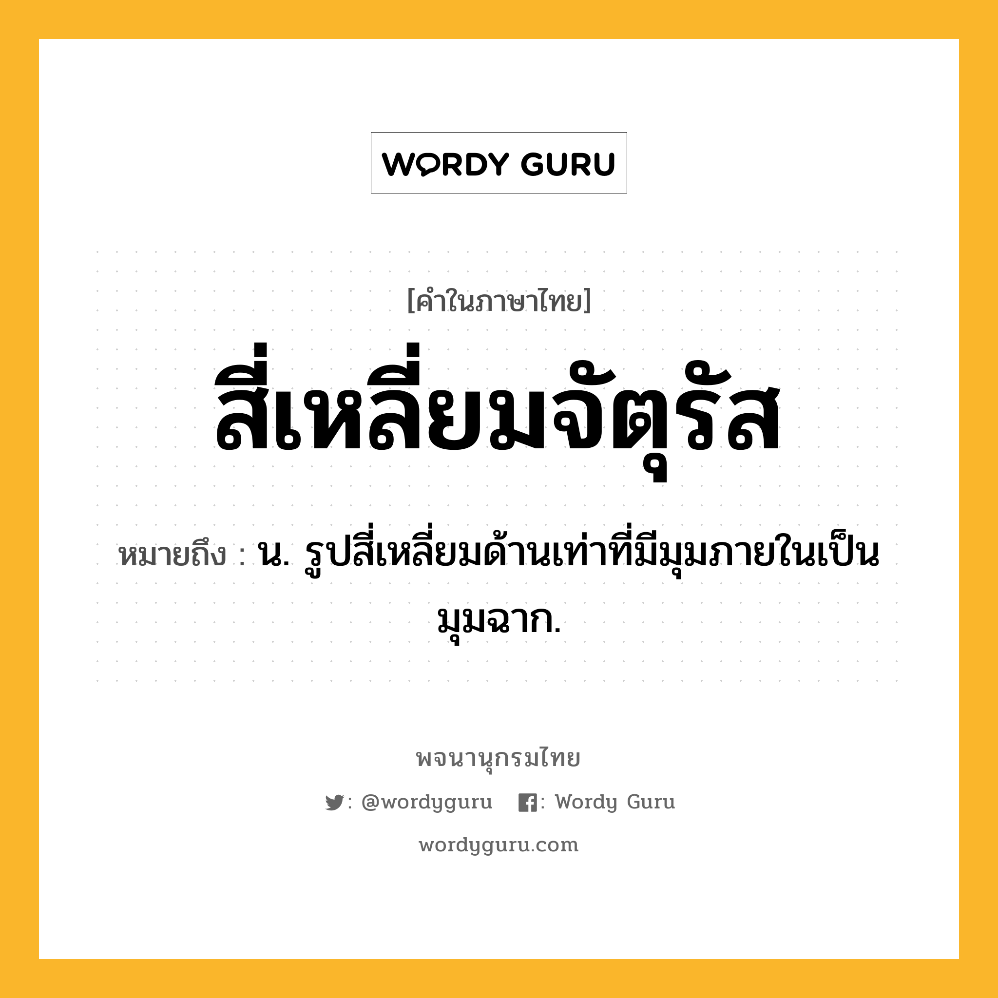 สี่เหลี่ยมจัตุรัส หมายถึงอะไร?, คำในภาษาไทย สี่เหลี่ยมจัตุรัส หมายถึง น. รูปสี่เหลี่ยมด้านเท่าที่มีมุมภายในเป็นมุมฉาก.