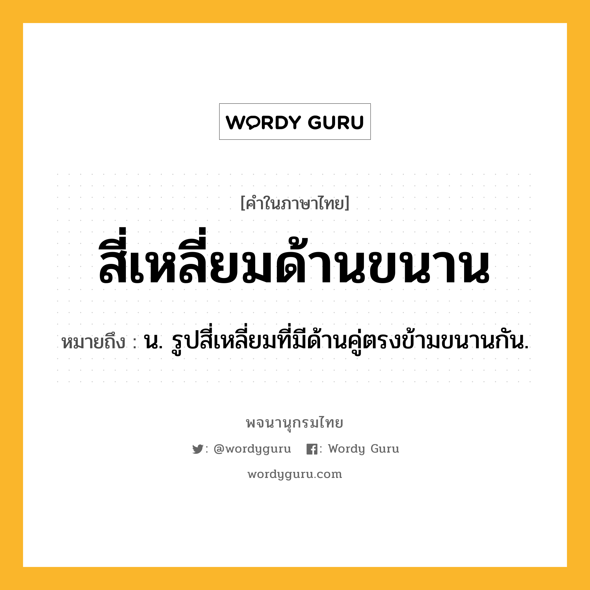 สี่เหลี่ยมด้านขนาน หมายถึงอะไร?, คำในภาษาไทย สี่เหลี่ยมด้านขนาน หมายถึง น. รูปสี่เหลี่ยมที่มีด้านคู่ตรงข้ามขนานกัน.