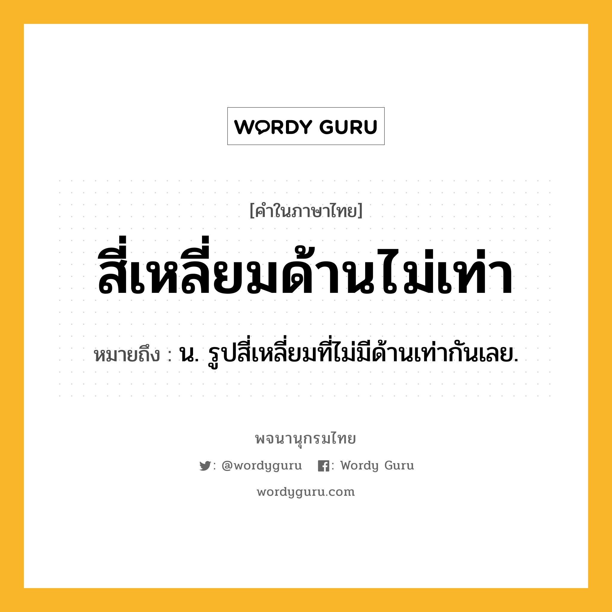 สี่เหลี่ยมด้านไม่เท่า ความหมาย หมายถึงอะไร?, คำในภาษาไทย สี่เหลี่ยมด้านไม่เท่า หมายถึง น. รูปสี่เหลี่ยมที่ไม่มีด้านเท่ากันเลย.