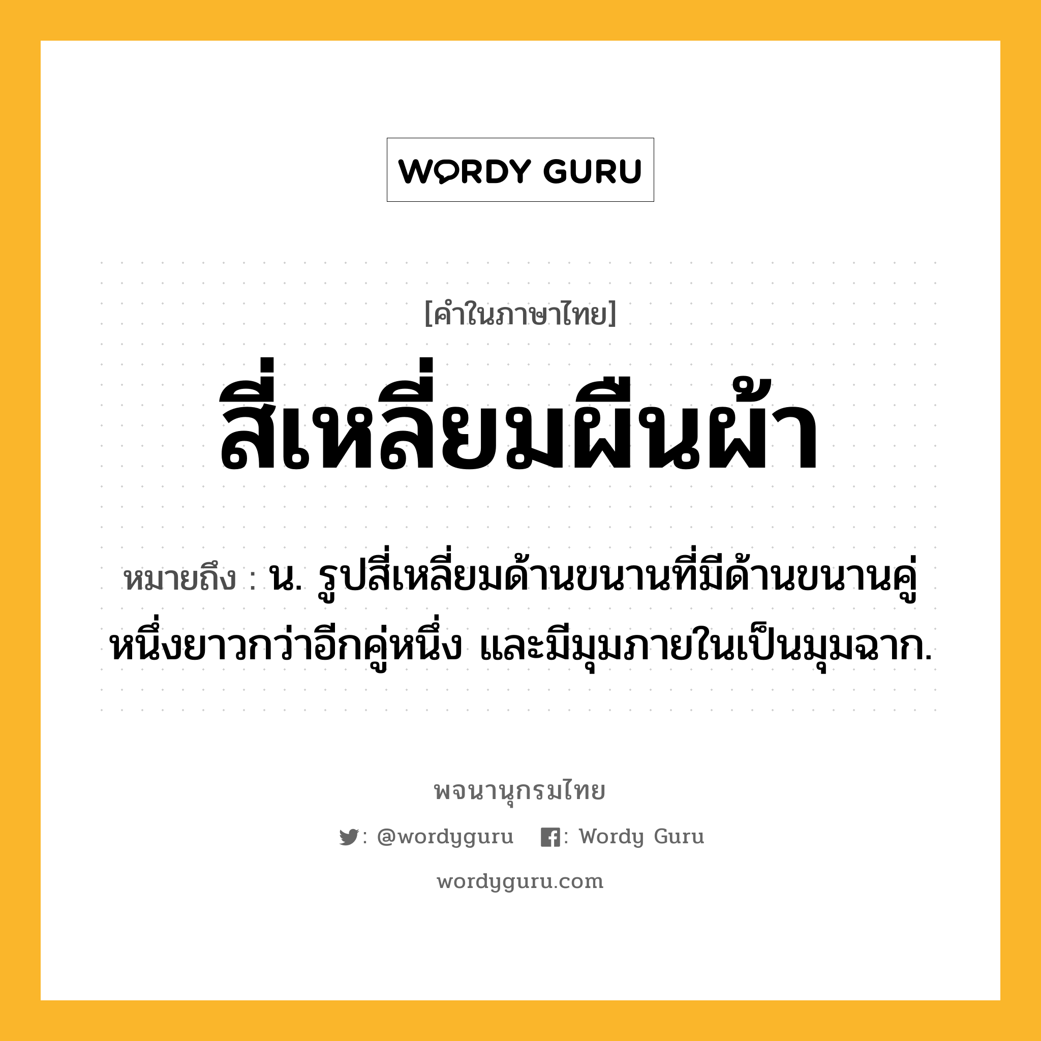 สี่เหลี่ยมผืนผ้า หมายถึงอะไร?, คำในภาษาไทย สี่เหลี่ยมผืนผ้า หมายถึง น. รูปสี่เหลี่ยมด้านขนานที่มีด้านขนานคู่หนึ่งยาวกว่าอีกคู่หนึ่ง และมีมุมภายในเป็นมุมฉาก.