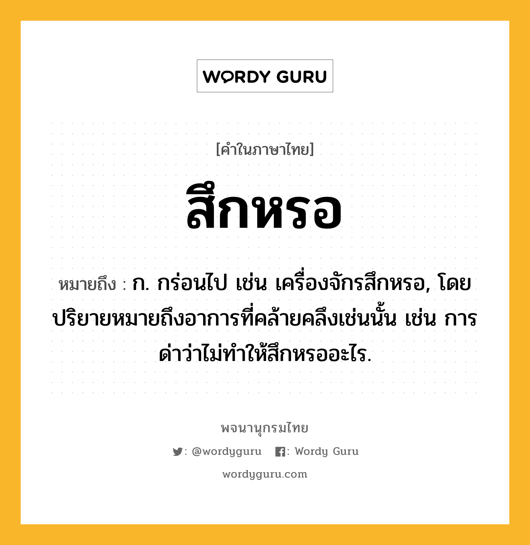 สึกหรอ หมายถึงอะไร?, คำในภาษาไทย สึกหรอ หมายถึง ก. กร่อนไป เช่น เครื่องจักรสึกหรอ, โดยปริยายหมายถึงอาการที่คล้ายคลึงเช่นนั้น เช่น การด่าว่าไม่ทำให้สึกหรออะไร.