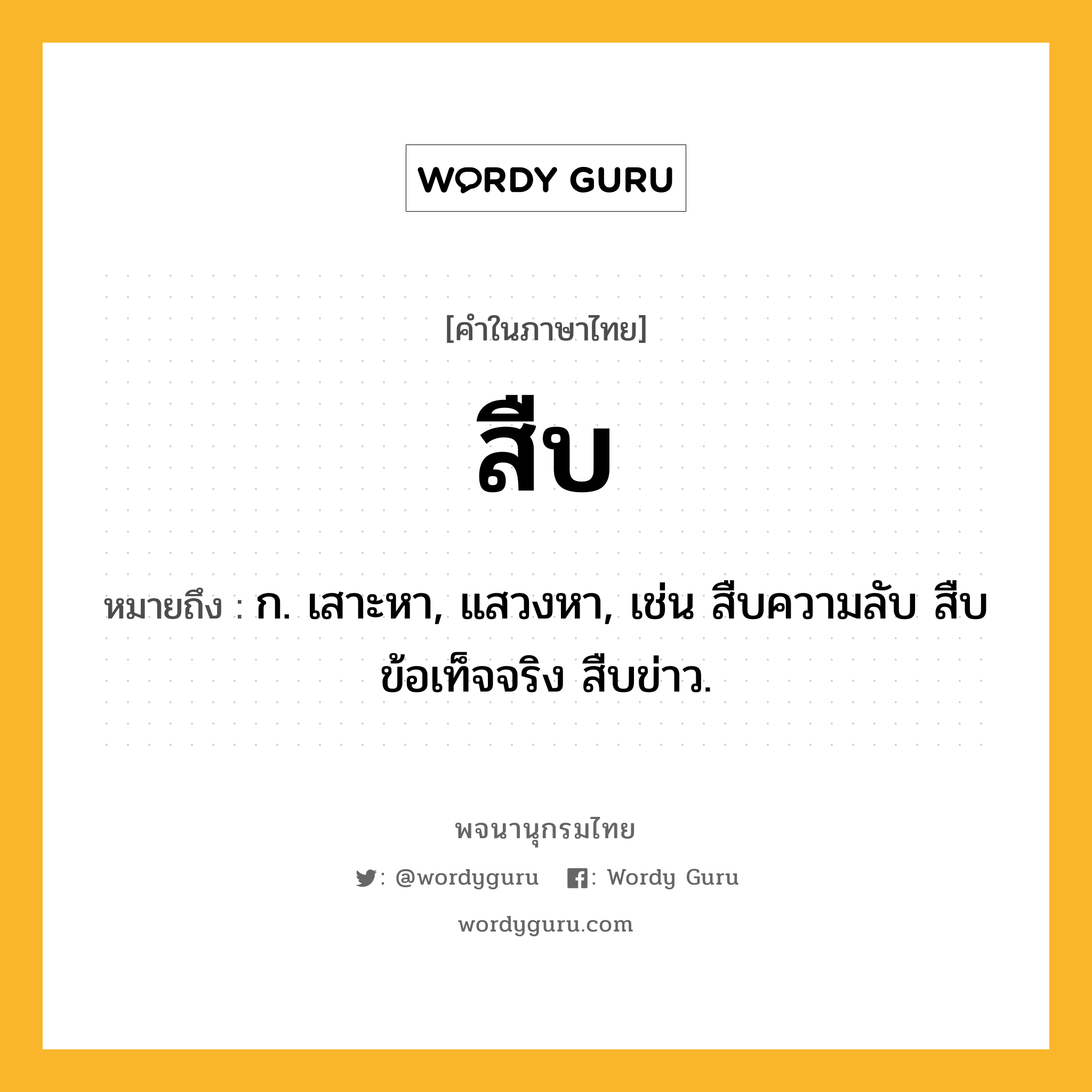 สืบ หมายถึงอะไร?, คำในภาษาไทย สืบ หมายถึง ก. เสาะหา, แสวงหา, เช่น สืบความลับ สืบข้อเท็จจริง สืบข่าว.