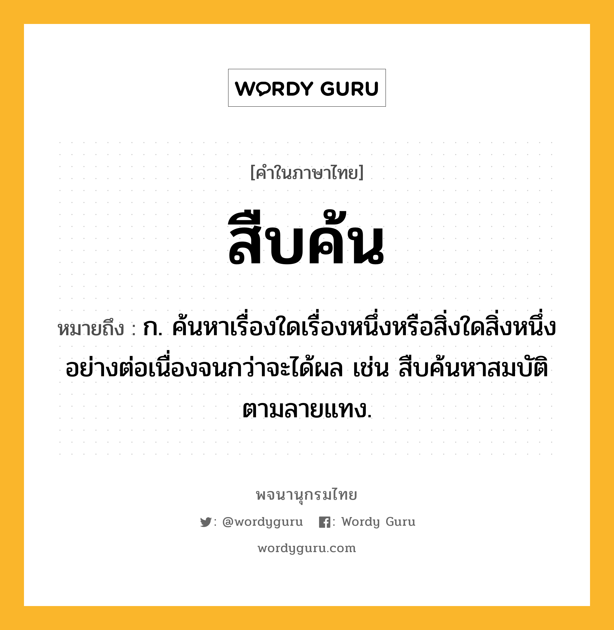 สืบค้น หมายถึงอะไร?, คำในภาษาไทย สืบค้น หมายถึง ก. ค้นหาเรื่องใดเรื่องหนึ่งหรือสิ่งใดสิ่งหนึ่งอย่างต่อเนื่องจนกว่าจะได้ผล เช่น สืบค้นหาสมบัติตามลายแทง.