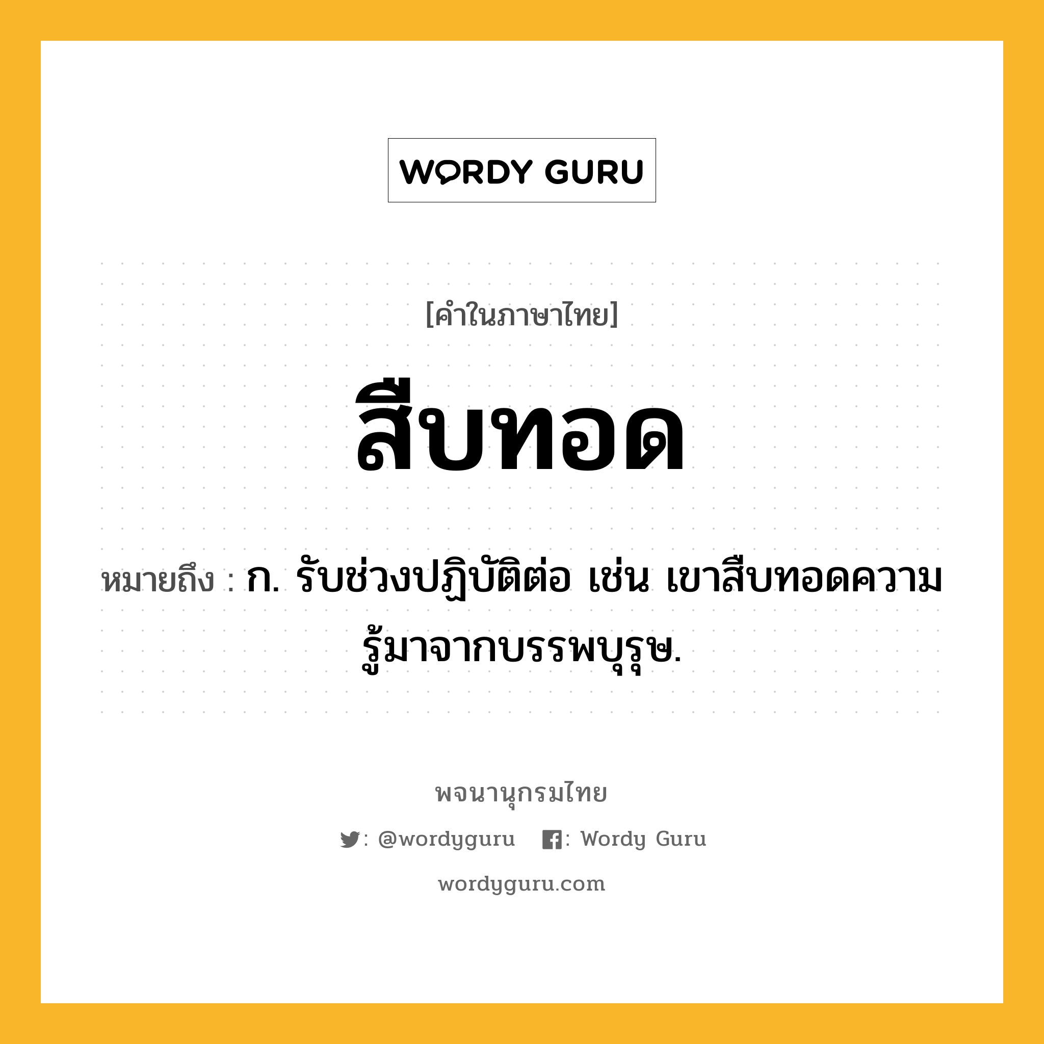 สืบทอด หมายถึงอะไร?, คำในภาษาไทย สืบทอด หมายถึง ก. รับช่วงปฏิบัติต่อ เช่น เขาสืบทอดความรู้มาจากบรรพบุรุษ.