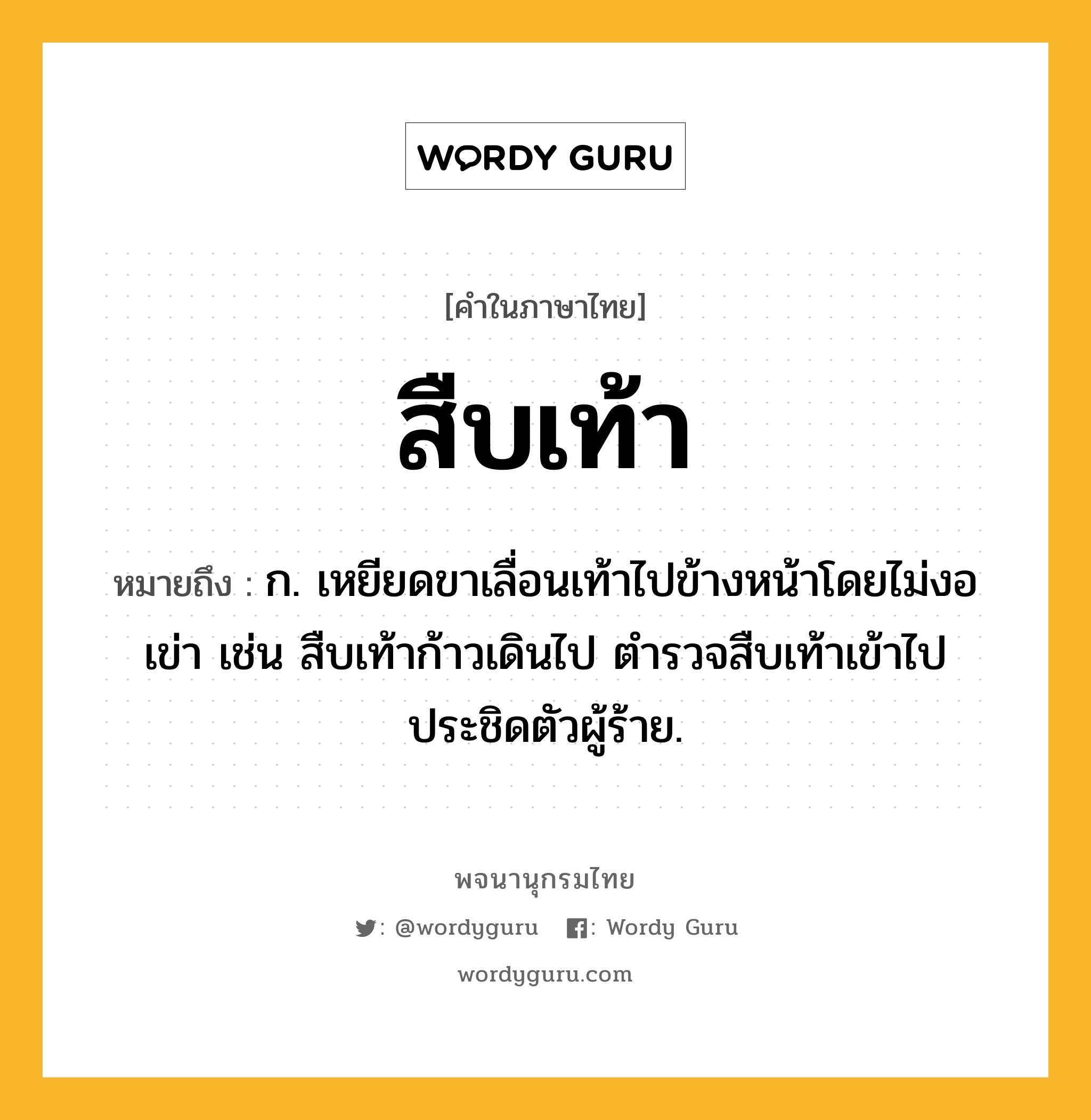 สืบเท้า หมายถึงอะไร?, คำในภาษาไทย สืบเท้า หมายถึง ก. เหยียดขาเลื่อนเท้าไปข้างหน้าโดยไม่งอเข่า เช่น สืบเท้าก้าวเดินไป ตำรวจสืบเท้าเข้าไปประชิดตัวผู้ร้าย.