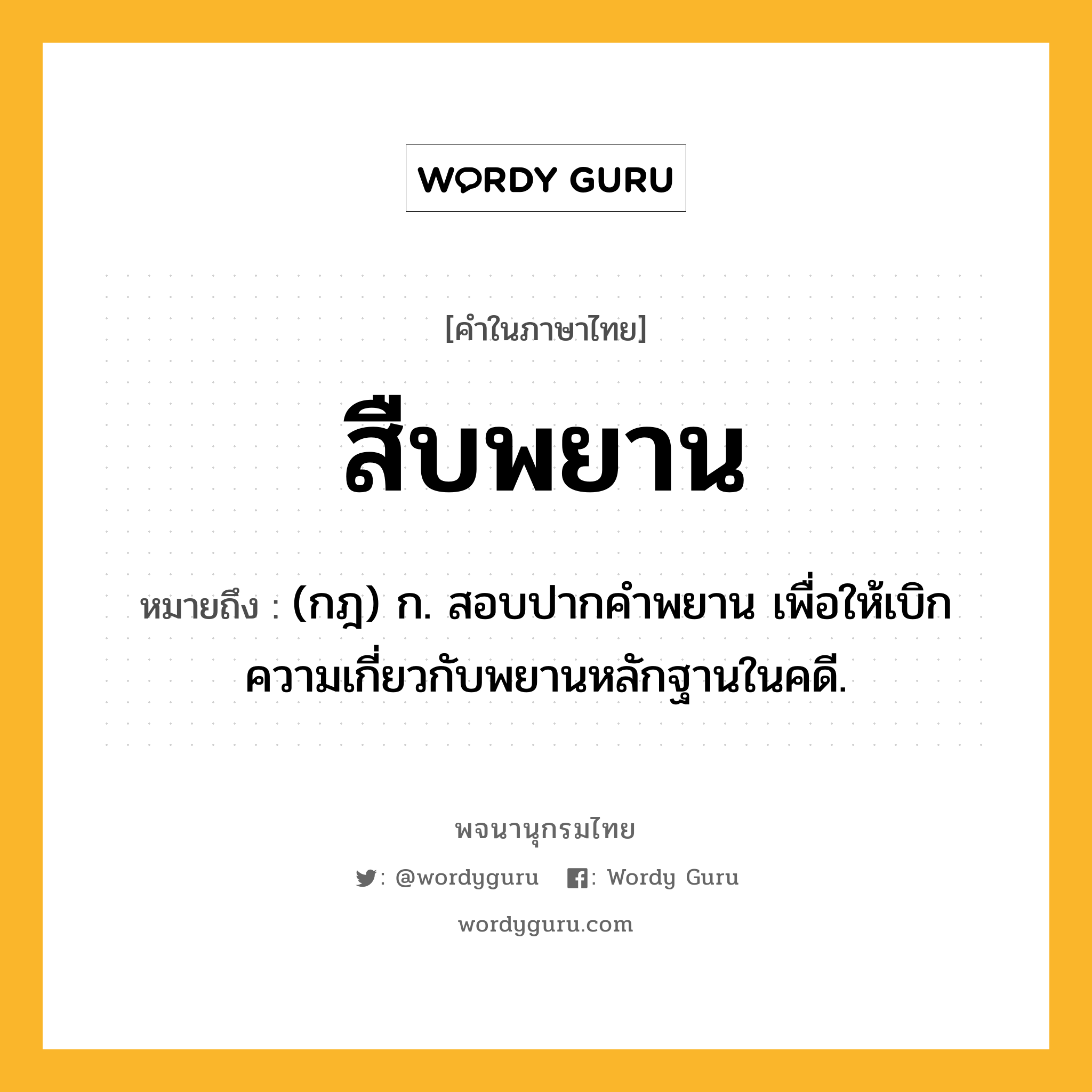 สืบพยาน หมายถึงอะไร?, คำในภาษาไทย สืบพยาน หมายถึง (กฎ) ก. สอบปากคําพยาน เพื่อให้เบิกความเกี่ยวกับพยานหลักฐานในคดี.