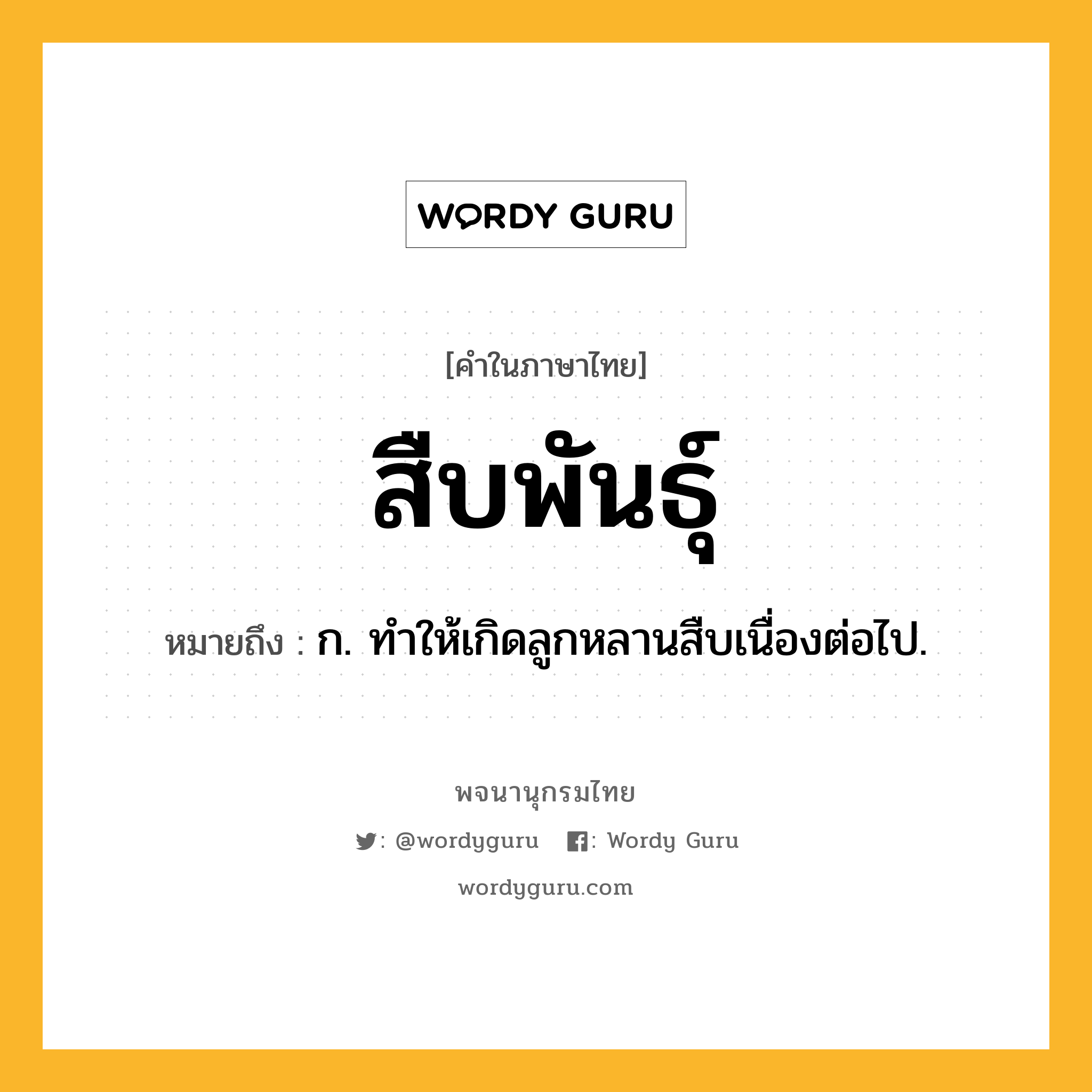 สืบพันธุ์ หมายถึงอะไร?, คำในภาษาไทย สืบพันธุ์ หมายถึง ก. ทําให้เกิดลูกหลานสืบเนื่องต่อไป.