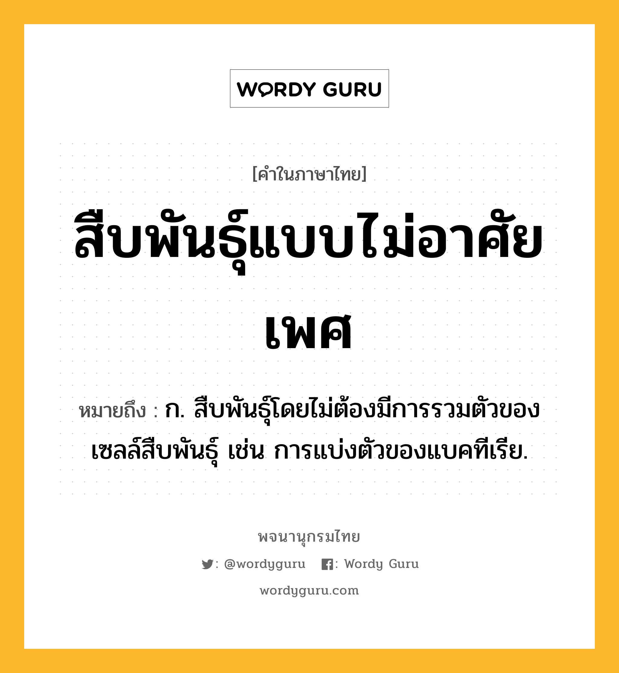 สืบพันธุ์แบบไม่อาศัยเพศ ความหมาย หมายถึงอะไร?, คำในภาษาไทย สืบพันธุ์แบบไม่อาศัยเพศ หมายถึง ก. สืบพันธุ์โดยไม่ต้องมีการรวมตัวของเซลล์สืบพันธุ์ เช่น การแบ่งตัวของแบคทีเรีย.