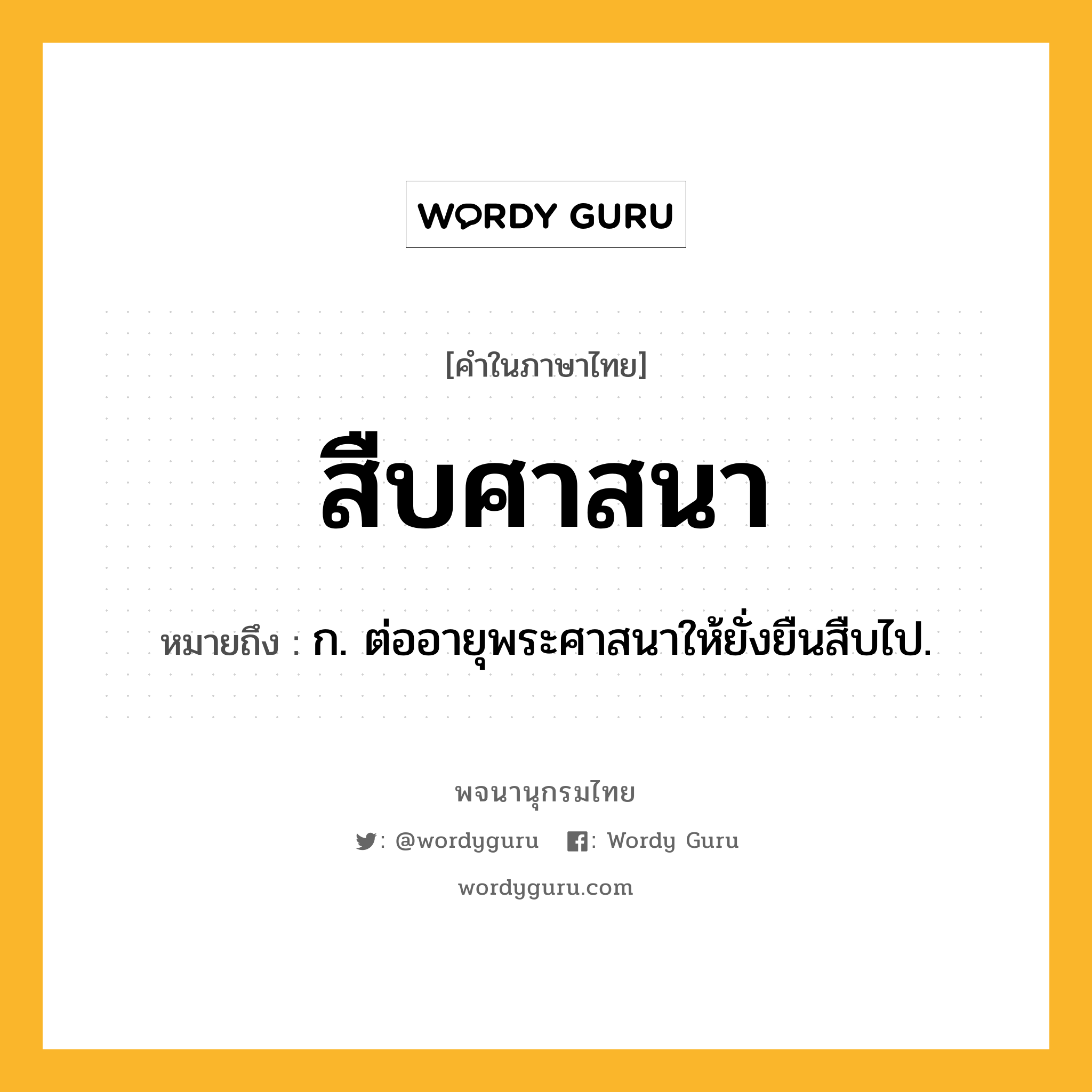 สืบศาสนา หมายถึงอะไร?, คำในภาษาไทย สืบศาสนา หมายถึง ก. ต่ออายุพระศาสนาให้ยั่งยืนสืบไป.