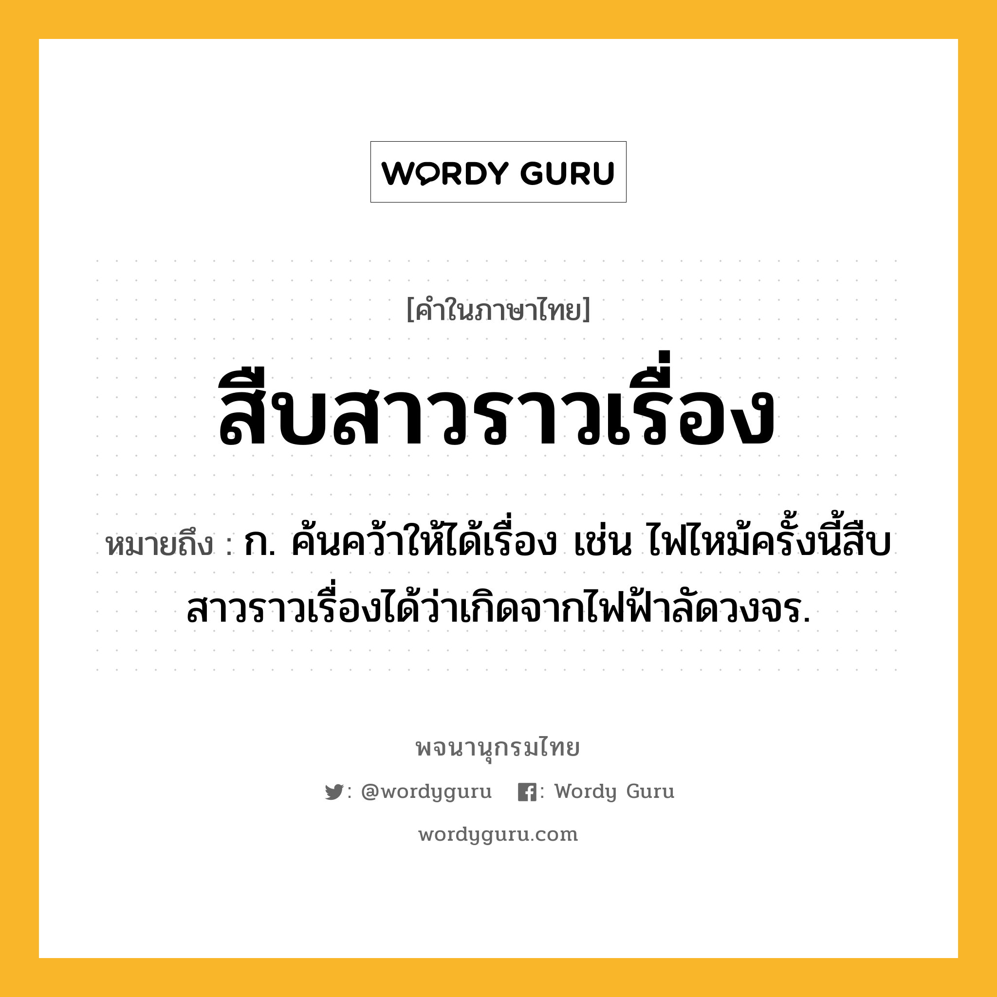 สืบสาวราวเรื่อง ความหมาย หมายถึงอะไร?, คำในภาษาไทย สืบสาวราวเรื่อง หมายถึง ก. ค้นคว้าให้ได้เรื่อง เช่น ไฟไหม้ครั้งนี้สืบสาวราวเรื่องได้ว่าเกิดจากไฟฟ้าลัดวงจร.