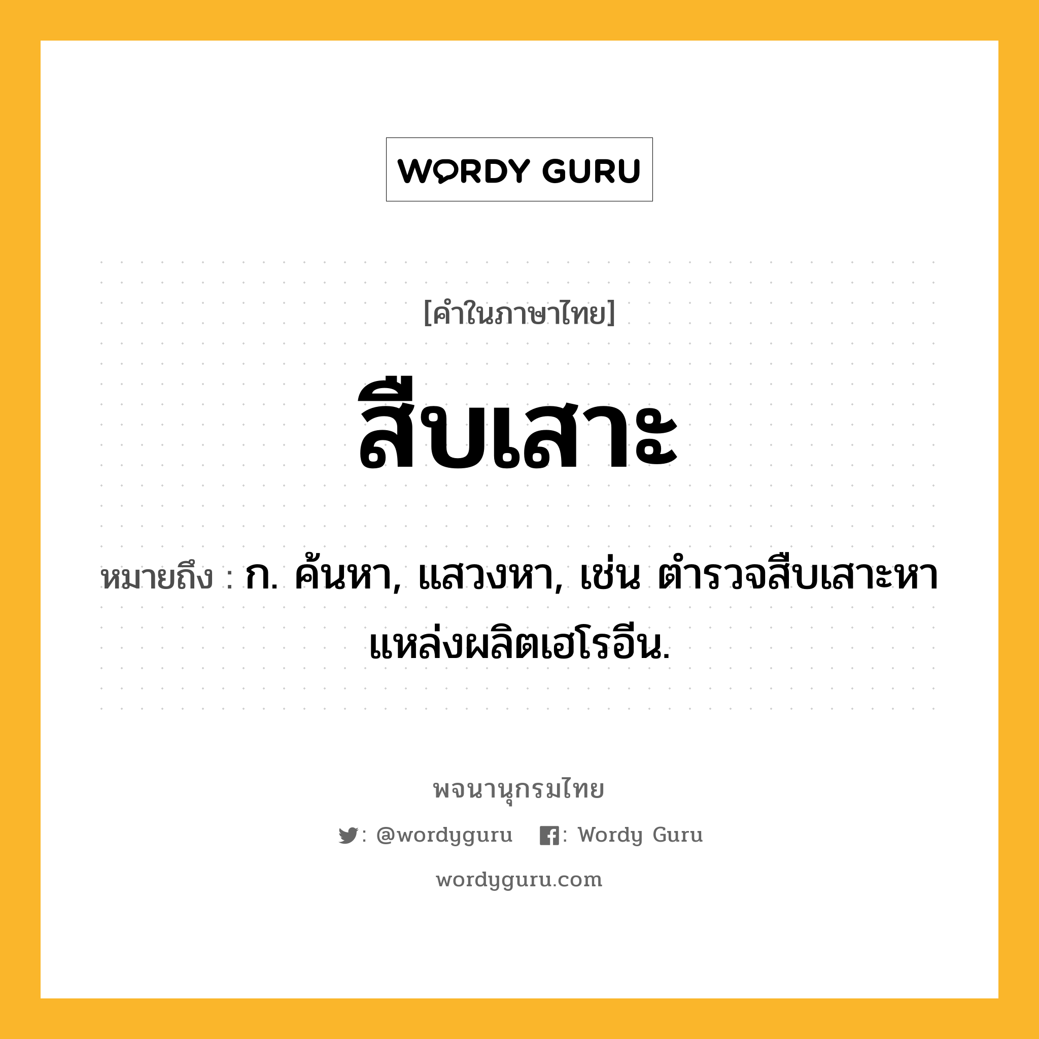 สืบเสาะ หมายถึงอะไร?, คำในภาษาไทย สืบเสาะ หมายถึง ก. ค้นหา, แสวงหา, เช่น ตำรวจสืบเสาะหาแหล่งผลิตเฮโรอีน.