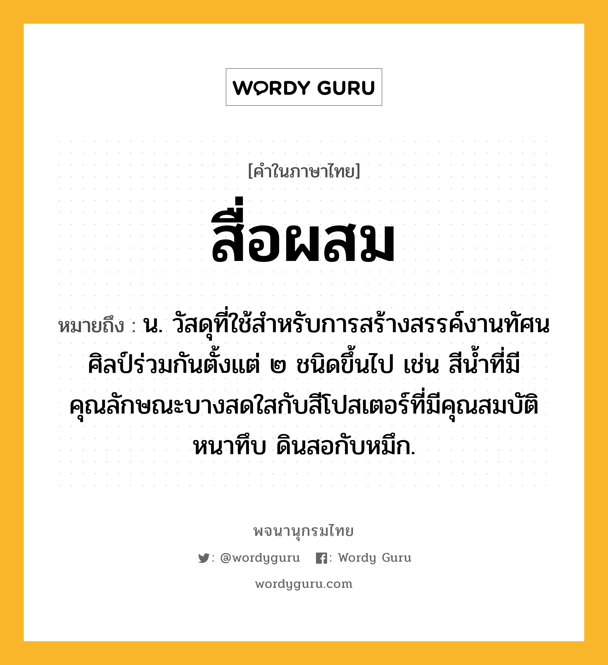 สื่อผสม หมายถึงอะไร?, คำในภาษาไทย สื่อผสม หมายถึง น. วัสดุที่ใช้สำหรับการสร้างสรรค์งานทัศนศิลป์ร่วมกันตั้งแต่ ๒ ชนิดขึ้นไป เช่น สีน้ำที่มีคุณลักษณะบางสดใสกับสีโปสเตอร์ที่มีคุณสมบัติหนาทึบ ดินสอกับหมึก.