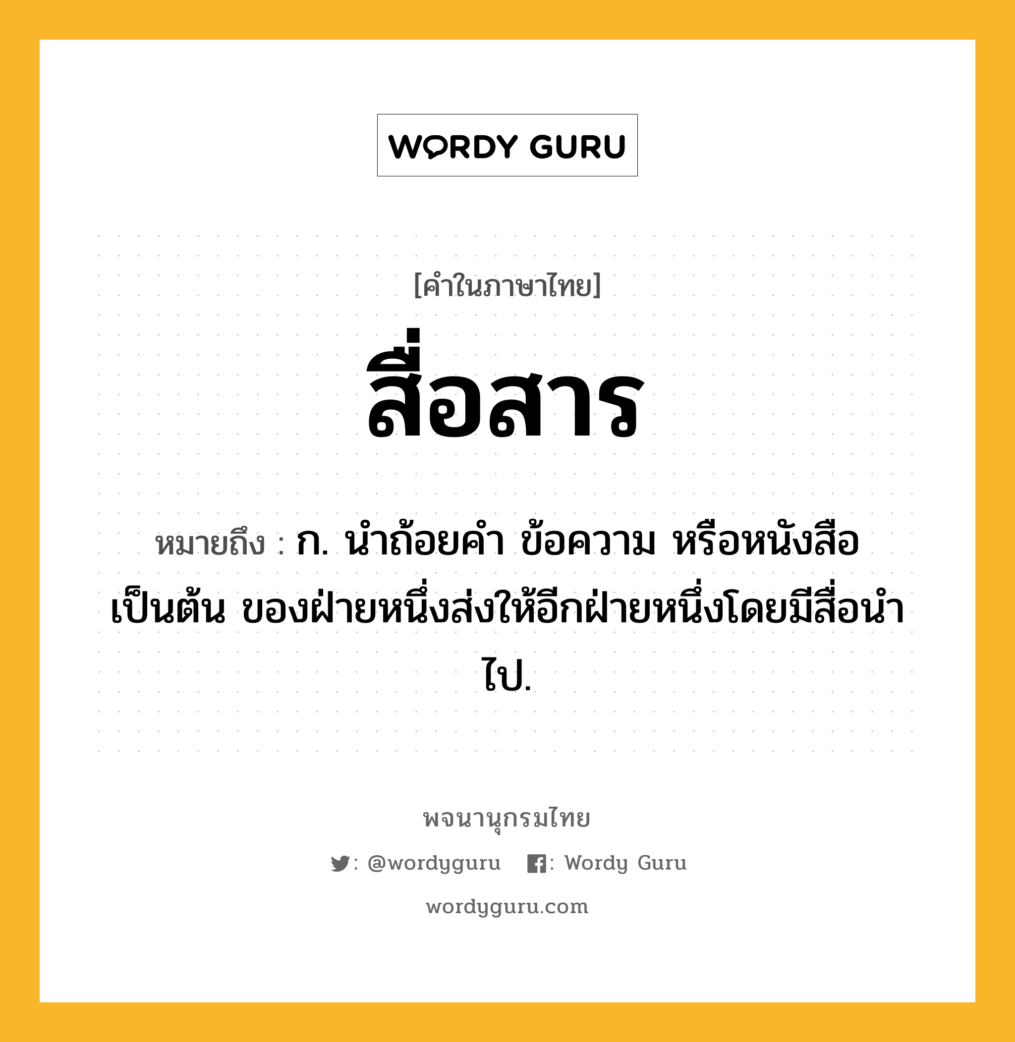 สื่อสาร ความหมาย หมายถึงอะไร?, คำในภาษาไทย สื่อสาร หมายถึง ก. นำถ้อยคำ ข้อความ หรือหนังสือ เป็นต้น ของฝ่ายหนึ่งส่งให้อีกฝ่ายหนึ่งโดยมีสื่อนำไป.