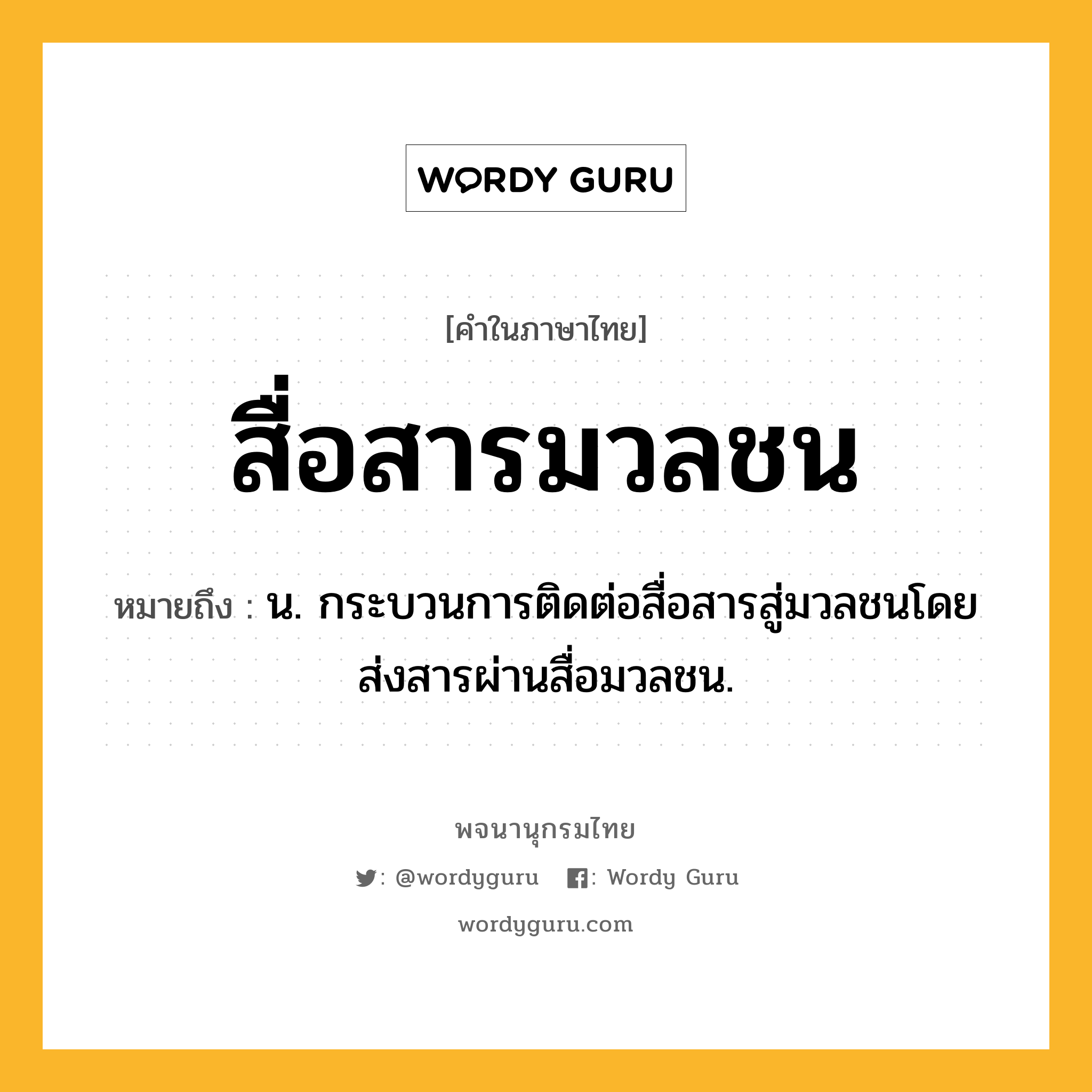 สื่อสารมวลชน ความหมาย หมายถึงอะไร?, คำในภาษาไทย สื่อสารมวลชน หมายถึง น. กระบวนการติดต่อสื่อสารสู่มวลชนโดยส่งสารผ่านสื่อมวลชน.