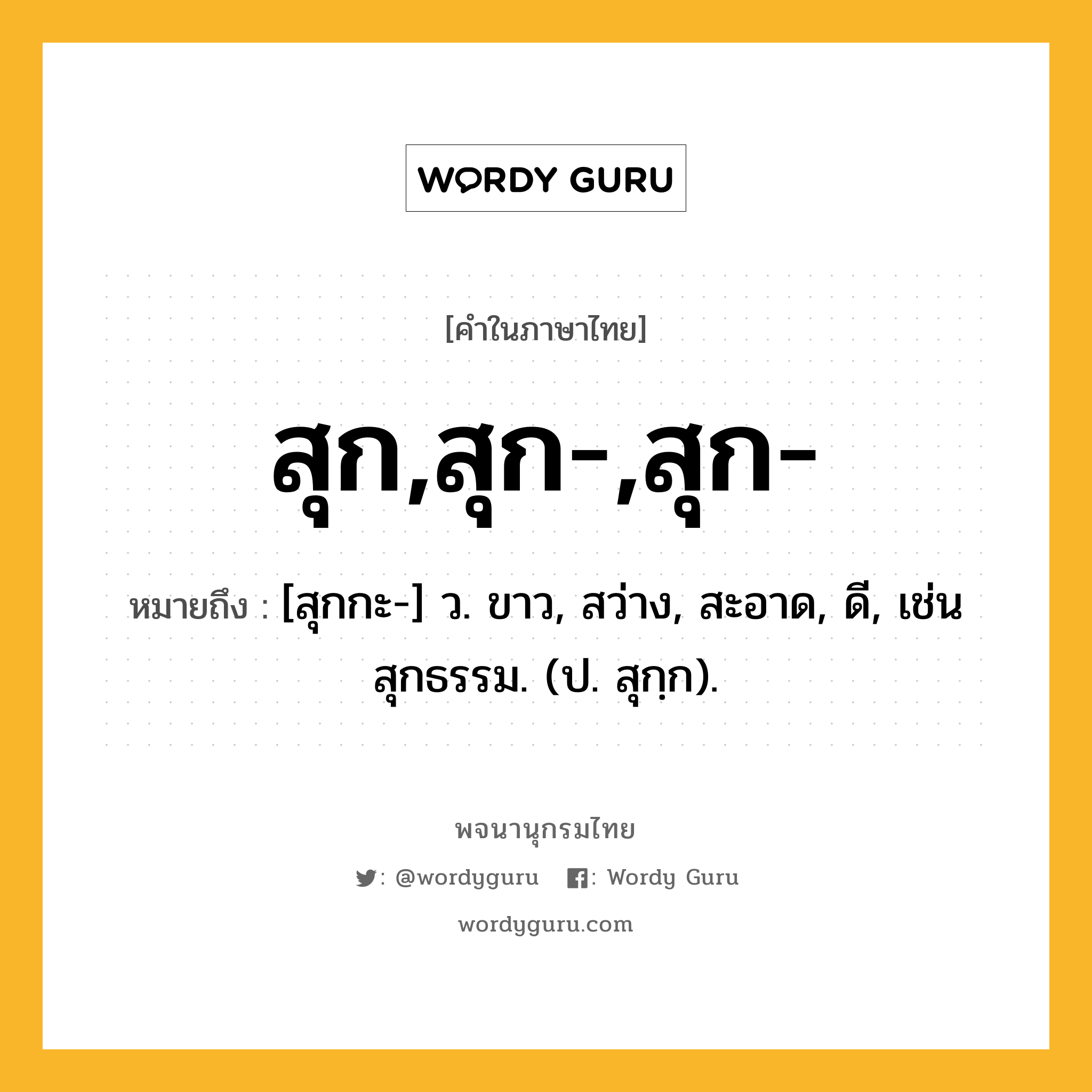 สุก,สุก-,สุก- หมายถึงอะไร?, คำในภาษาไทย สุก,สุก-,สุก- หมายถึง [สุกกะ-] ว. ขาว, สว่าง, สะอาด, ดี, เช่น สุกธรรม. (ป. สุกฺก).