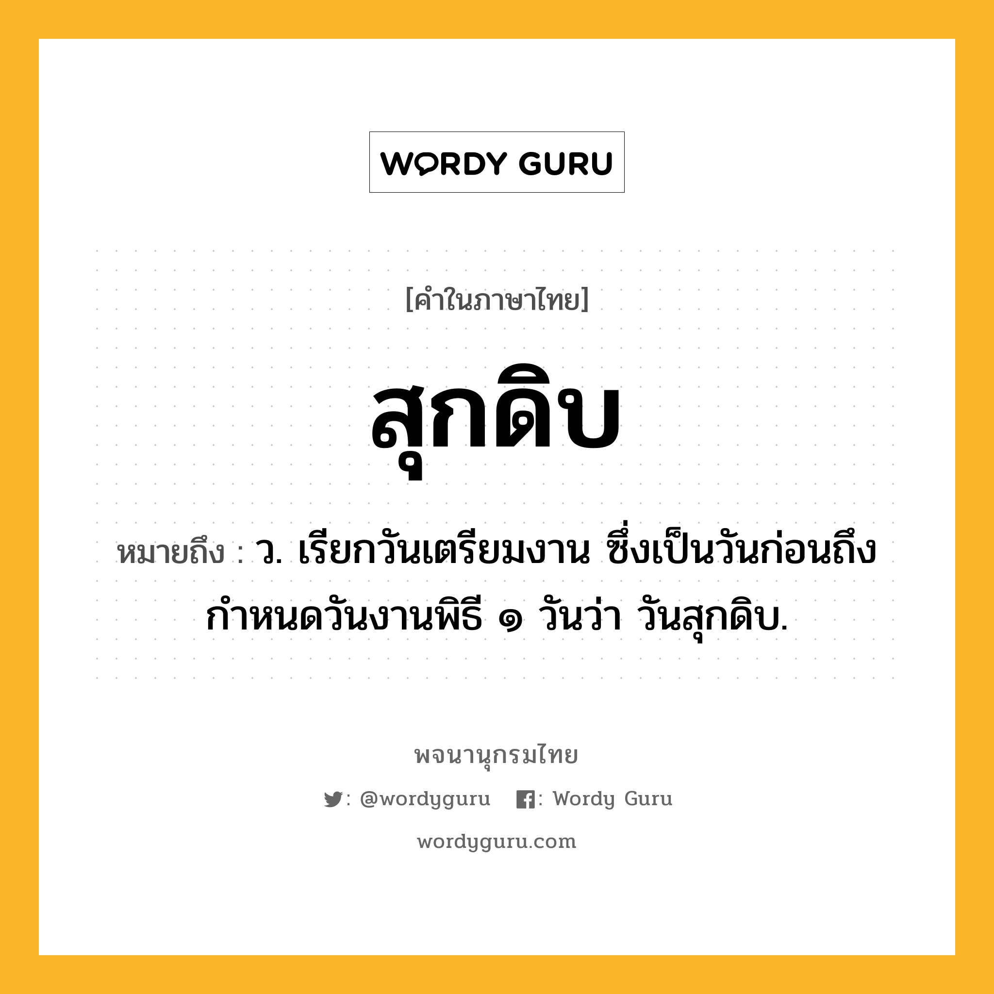 สุกดิบ หมายถึงอะไร?, คำในภาษาไทย สุกดิบ หมายถึง ว. เรียกวันเตรียมงาน ซึ่งเป็นวันก่อนถึงกำหนดวันงานพิธี ๑ วันว่า วันสุกดิบ.