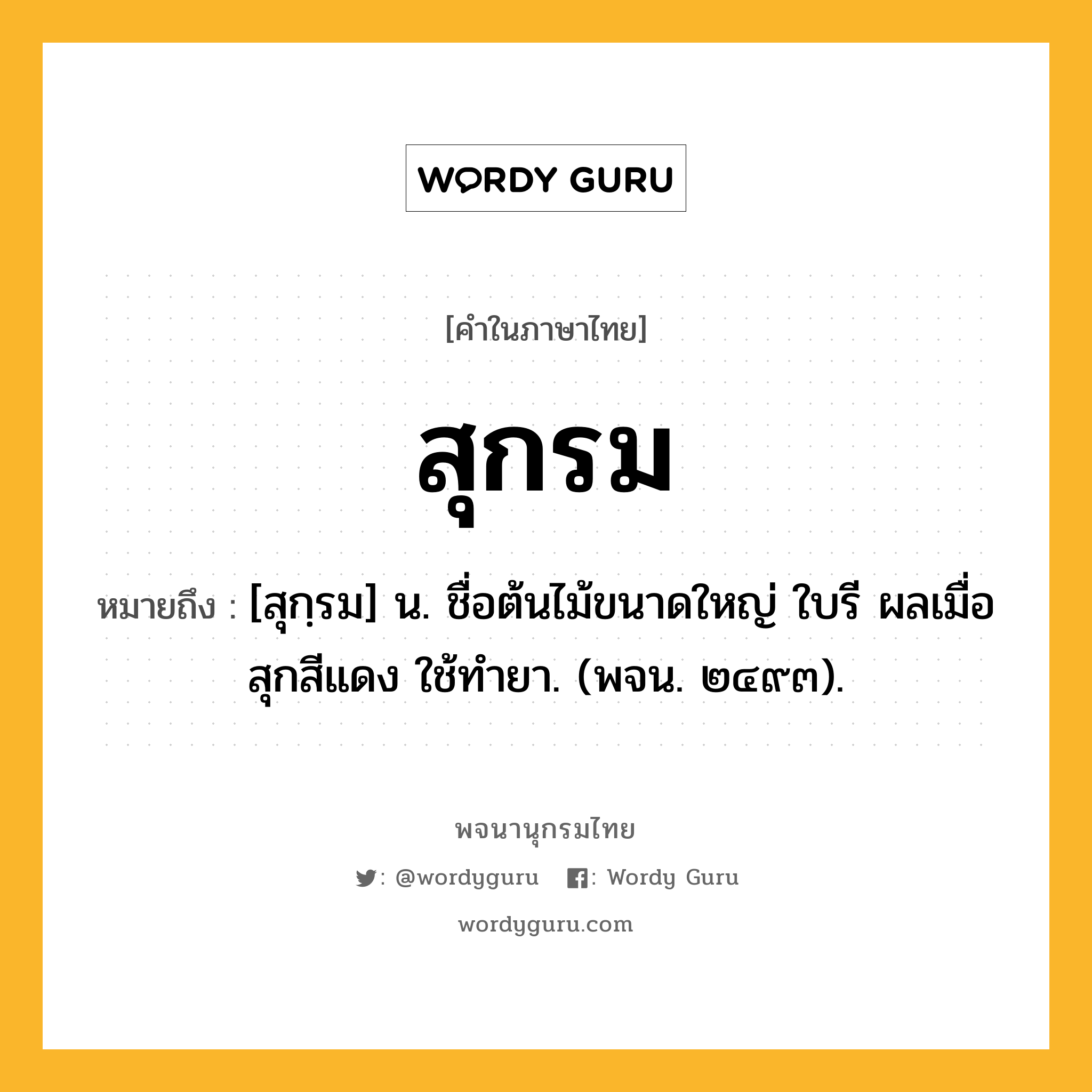 สุกรม ความหมาย หมายถึงอะไร?, คำในภาษาไทย สุกรม หมายถึง [สุกฺรม] น. ชื่อต้นไม้ขนาดใหญ่ ใบรี ผลเมื่อสุกสีแดง ใช้ทํายา. (พจน. ๒๔๙๓).