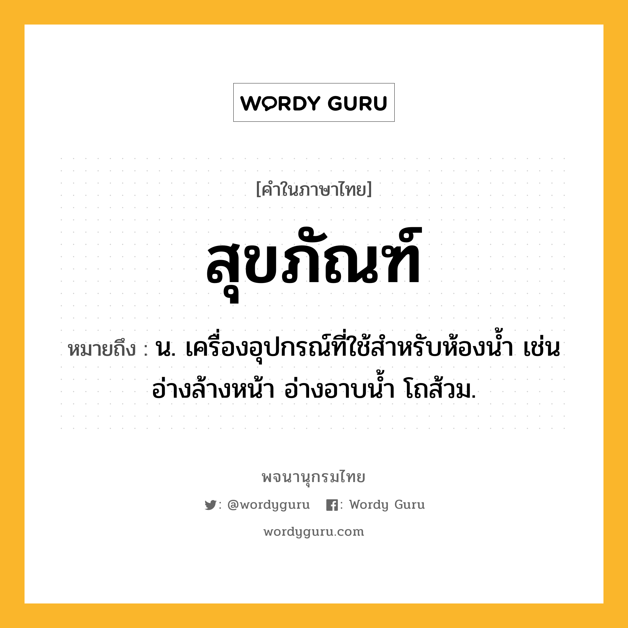 สุขภัณฑ์ หมายถึงอะไร?, คำในภาษาไทย สุขภัณฑ์ หมายถึง น. เครื่องอุปกรณ์ที่ใช้สําหรับห้องนํ้า เช่นอ่างล้างหน้า อ่างอาบน้ำ โถส้วม.