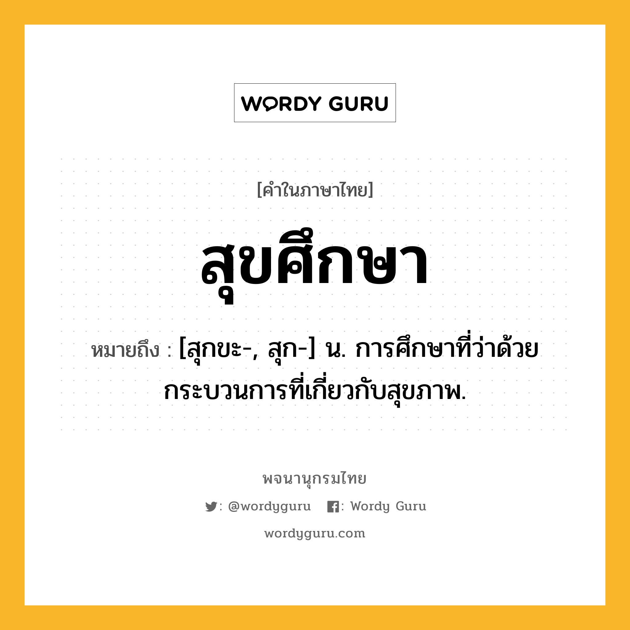 สุขศึกษา หมายถึงอะไร?, คำในภาษาไทย สุขศึกษา หมายถึง [สุกขะ-, สุก-] น. การศึกษาที่ว่าด้วยกระบวนการที่เกี่ยวกับสุขภาพ.