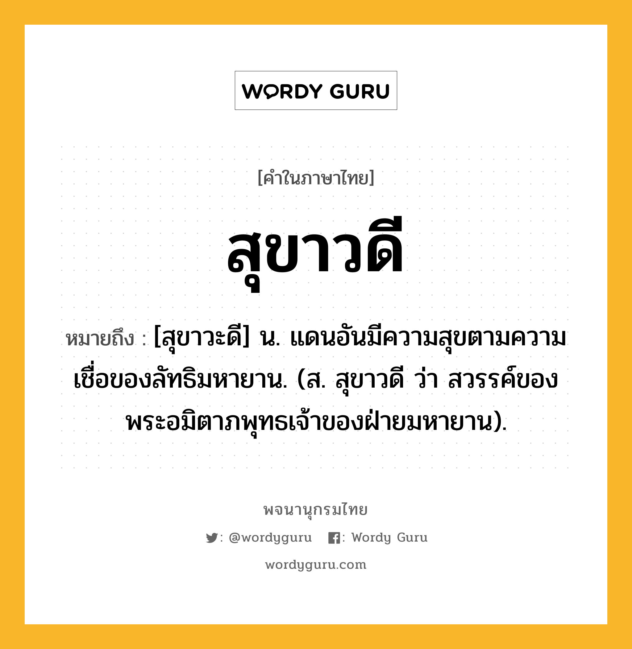 สุขาวดี หมายถึงอะไร?, คำในภาษาไทย สุขาวดี หมายถึง [สุขาวะดี] น. แดนอันมีความสุขตามความเชื่อของลัทธิมหายาน. (ส. สุขาวดี ว่า สวรรค์ของพระอมิตาภพุทธเจ้าของฝ่ายมหายาน).