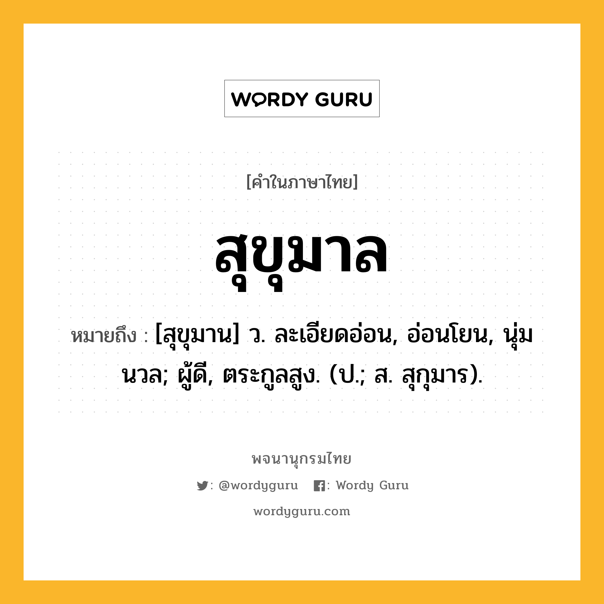 สุขุมาล หมายถึงอะไร?, คำในภาษาไทย สุขุมาล หมายถึง [สุขุมาน] ว. ละเอียดอ่อน, อ่อนโยน, นุ่มนวล; ผู้ดี, ตระกูลสูง. (ป.; ส. สุกุมาร).