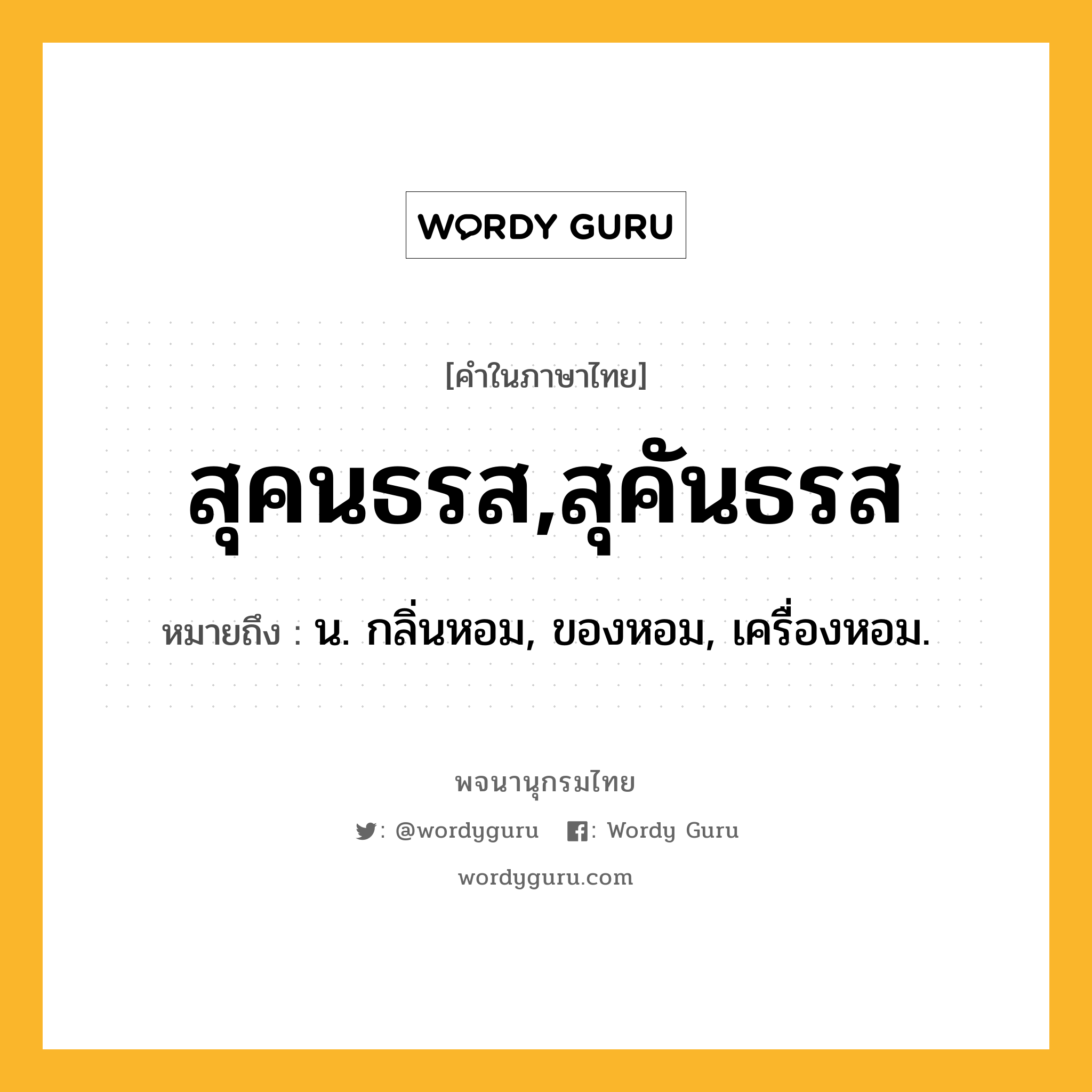 สุคนธรส,สุคันธรส ความหมาย หมายถึงอะไร?, คำในภาษาไทย สุคนธรส,สุคันธรส หมายถึง น. กลิ่นหอม, ของหอม, เครื่องหอม.