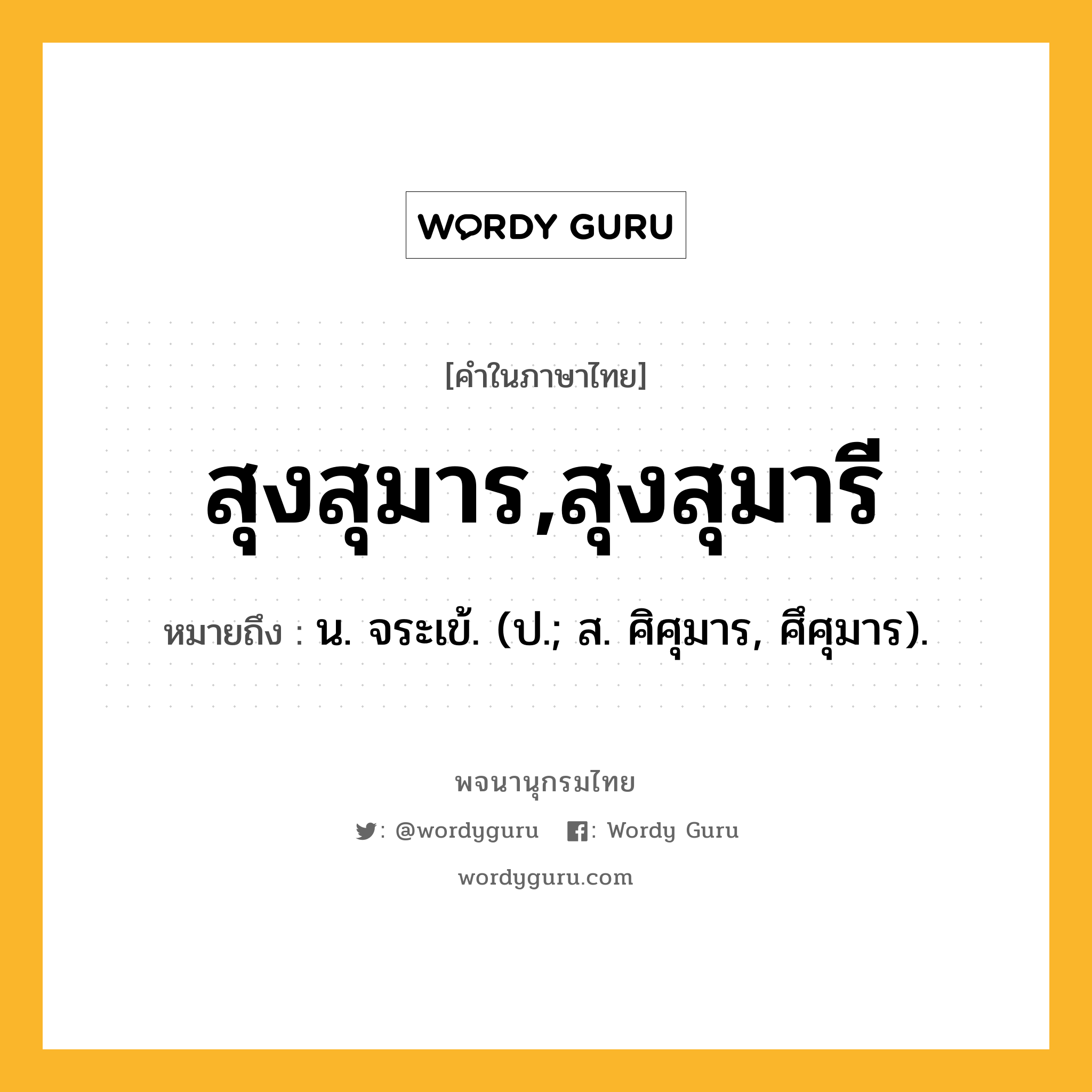 สุงสุมาร,สุงสุมารี หมายถึงอะไร?, คำในภาษาไทย สุงสุมาร,สุงสุมารี หมายถึง น. จระเข้. (ป.; ส. ศิศุมาร, ศึศุมาร).