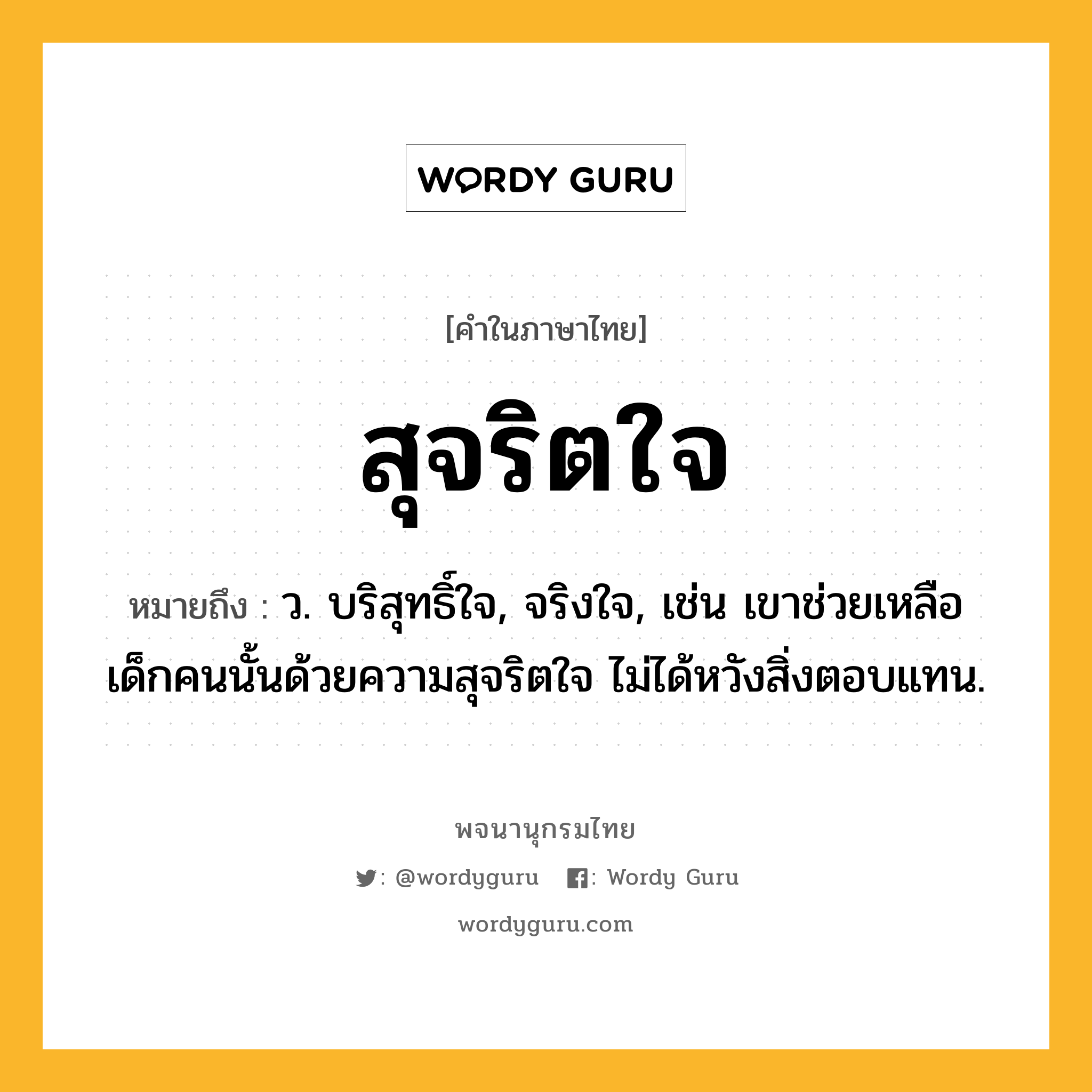 สุจริตใจ หมายถึงอะไร?, คำในภาษาไทย สุจริตใจ หมายถึง ว. บริสุทธิ์ใจ, จริงใจ, เช่น เขาช่วยเหลือเด็กคนนั้นด้วยความสุจริตใจ ไม่ได้หวังสิ่งตอบแทน.