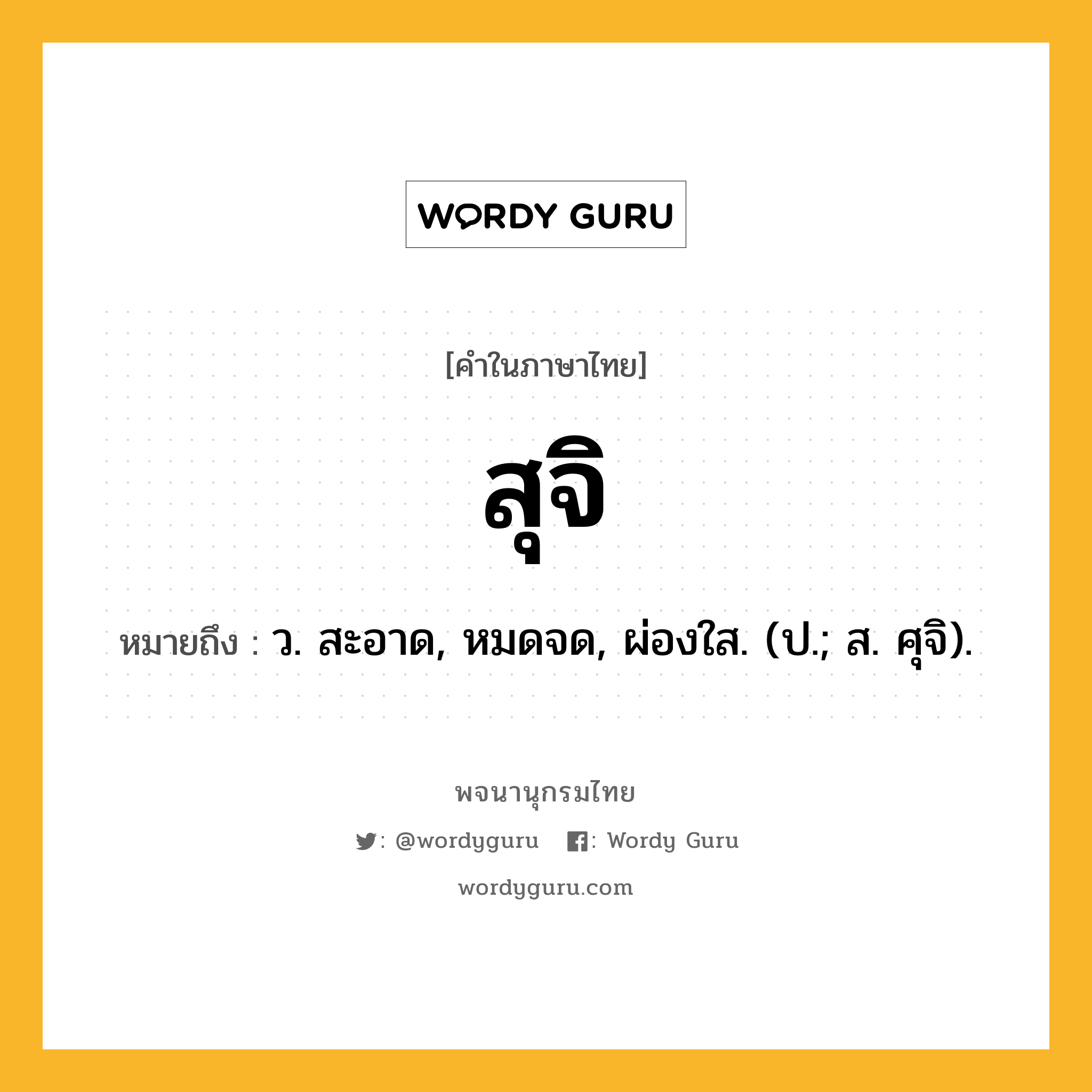 สุจิ หมายถึงอะไร?, คำในภาษาไทย สุจิ หมายถึง ว. สะอาด, หมดจด, ผ่องใส. (ป.; ส. ศุจิ).