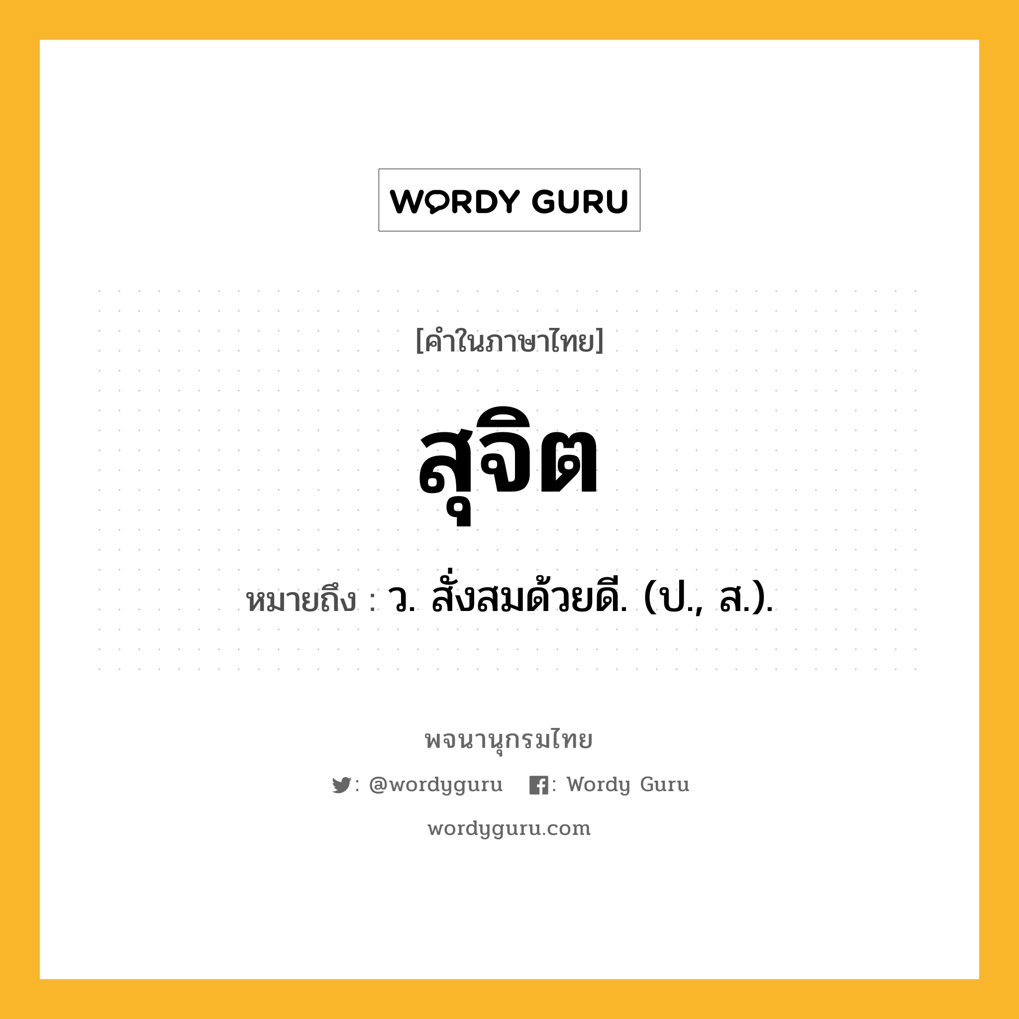 สุจิต หมายถึงอะไร?, คำในภาษาไทย สุจิต หมายถึง ว. สั่งสมด้วยดี. (ป., ส.).